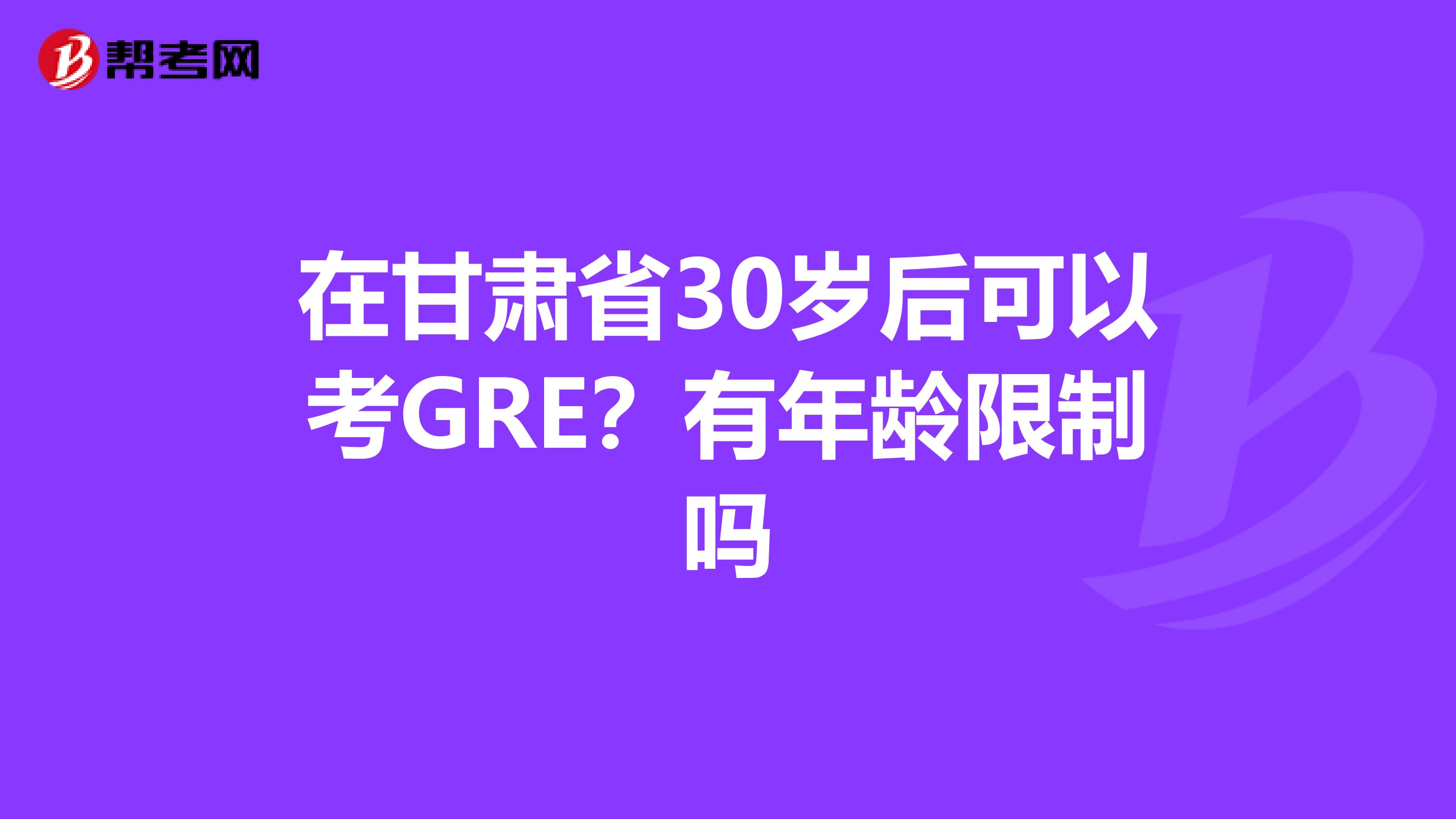 在甘肃省30岁后可以考GRE？有年龄限制吗