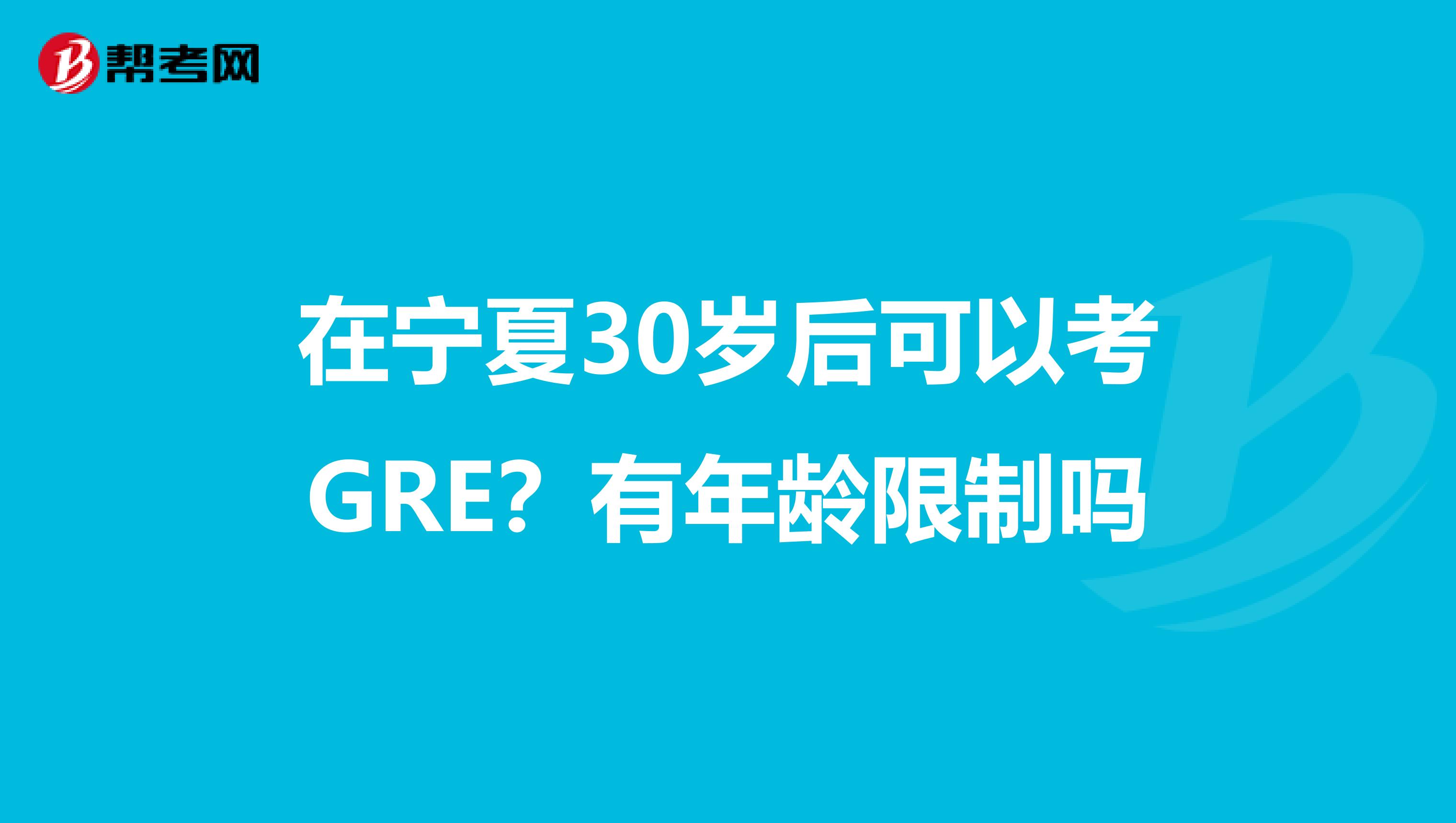 在宁夏30岁后可以考GRE？有年龄限制吗