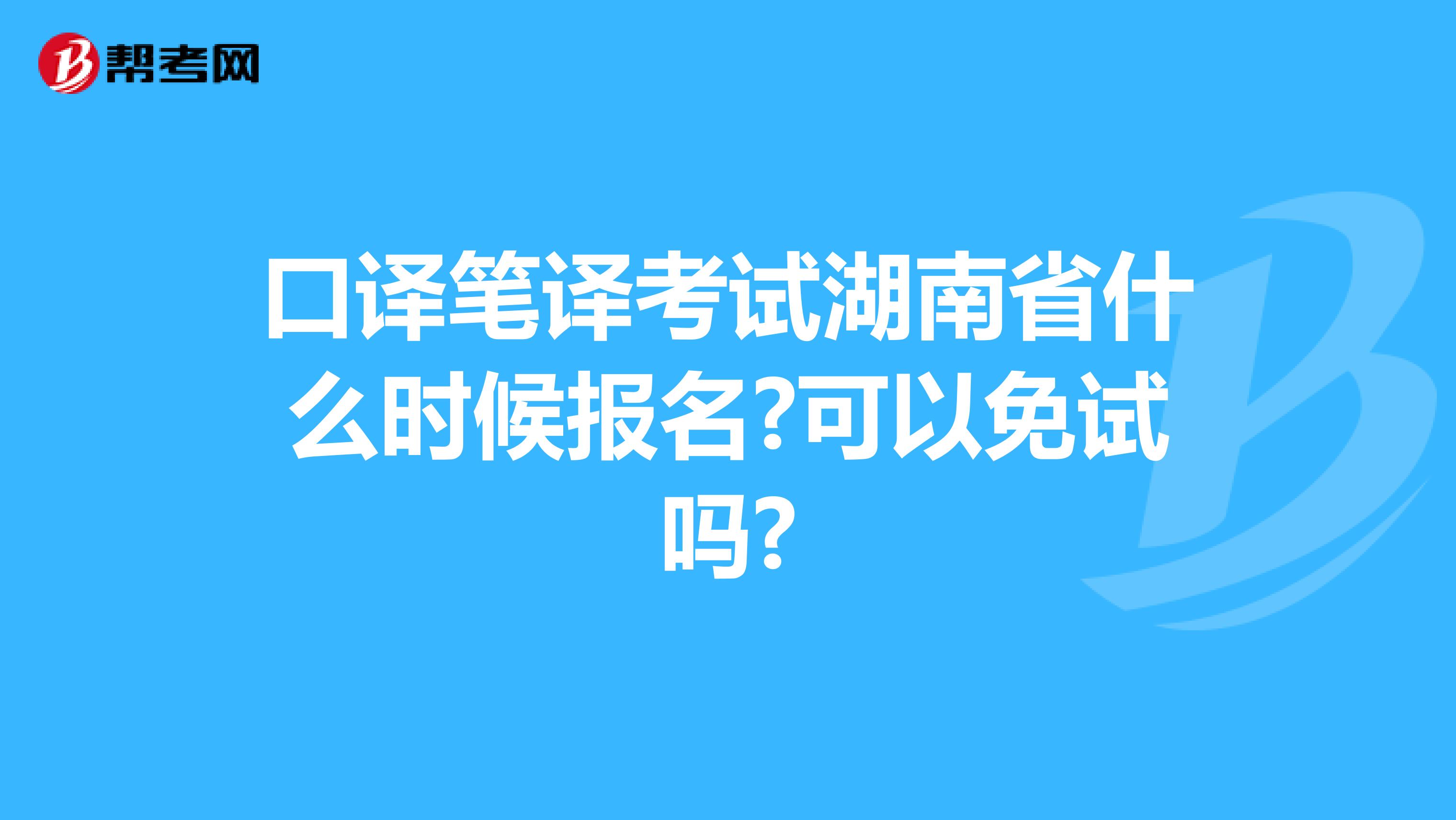 口译笔译考试湖南省什么时候报名?可以免试吗?