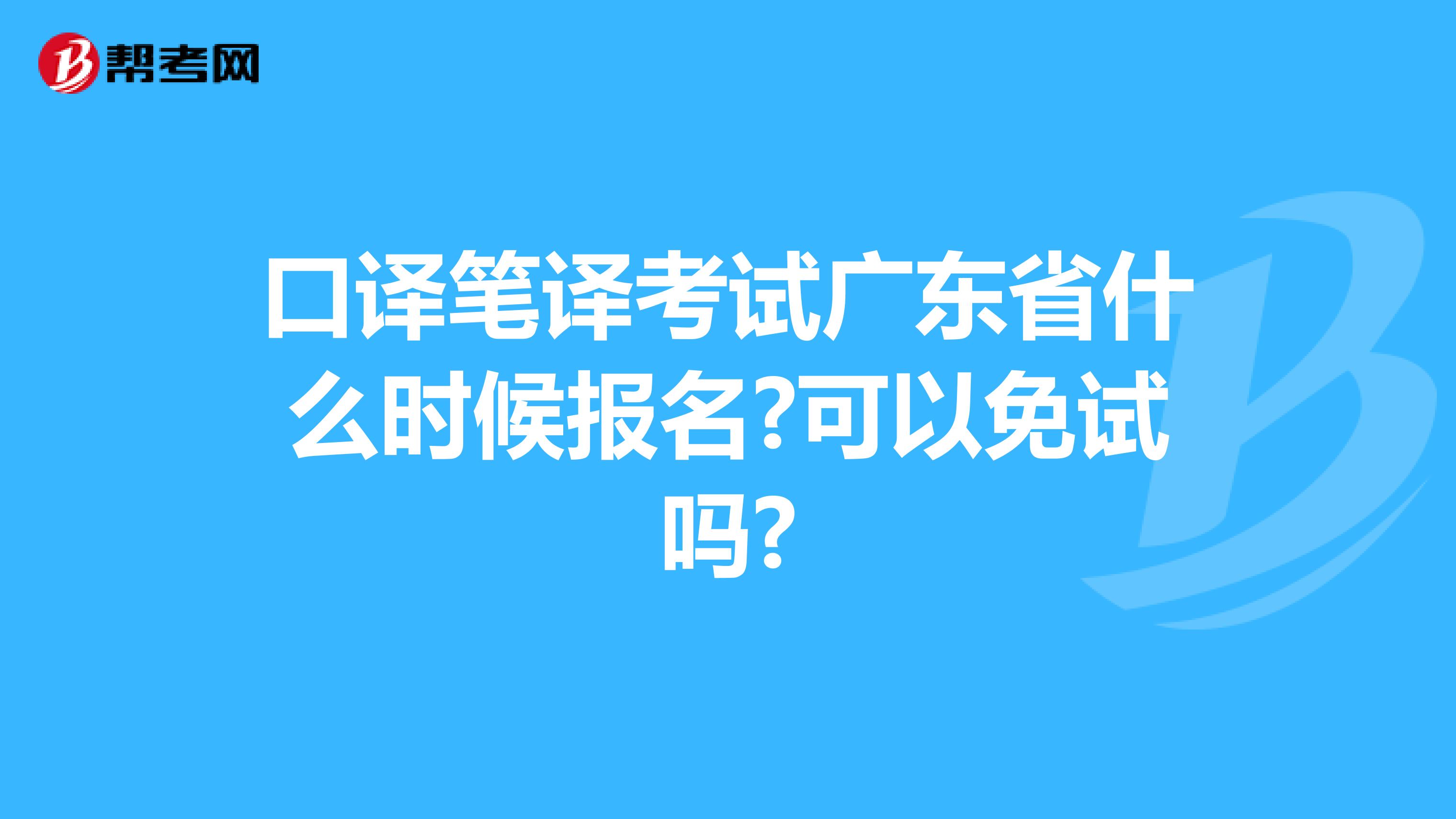 口译笔译考试广东省什么时候报名?可以免试吗?