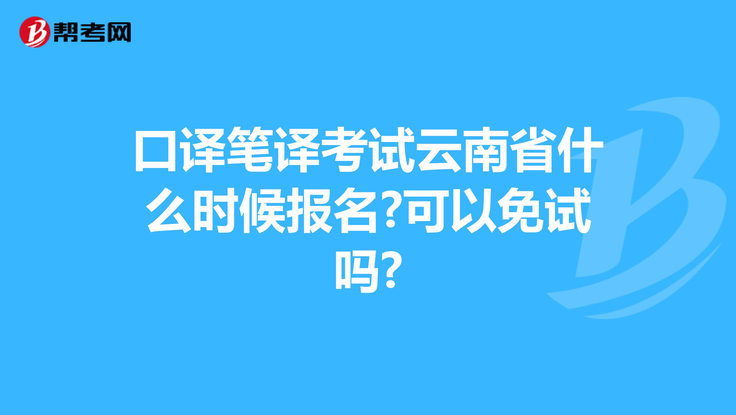 口译笔译考试云南省什么时候报名?可以免试吗?