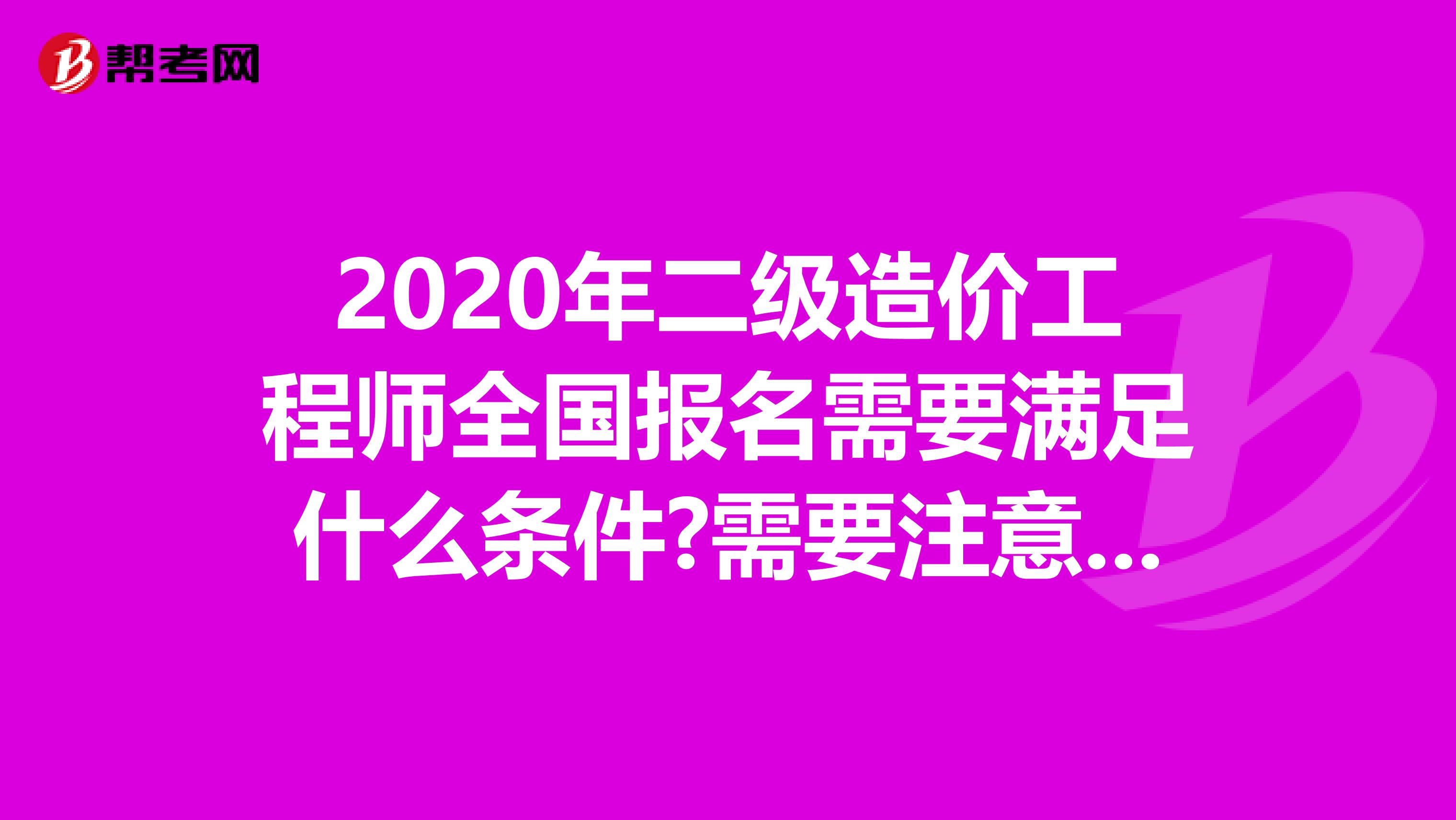 2020年二级造价工程师全国报名需要满足什么条件?需要注意什么?