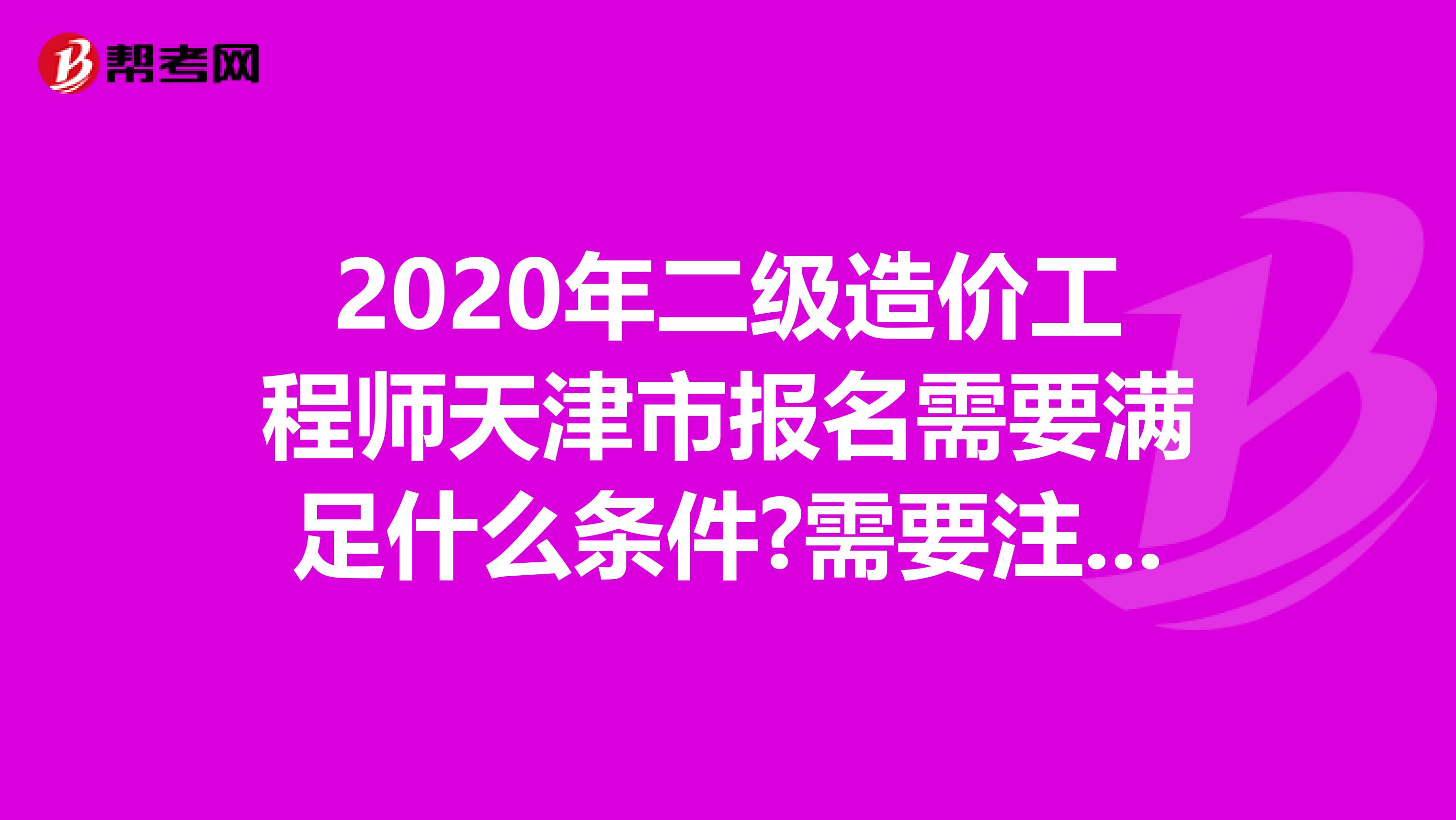 2020年二级造价工程师天津市报名需要满足什么条件?需要注意什么?