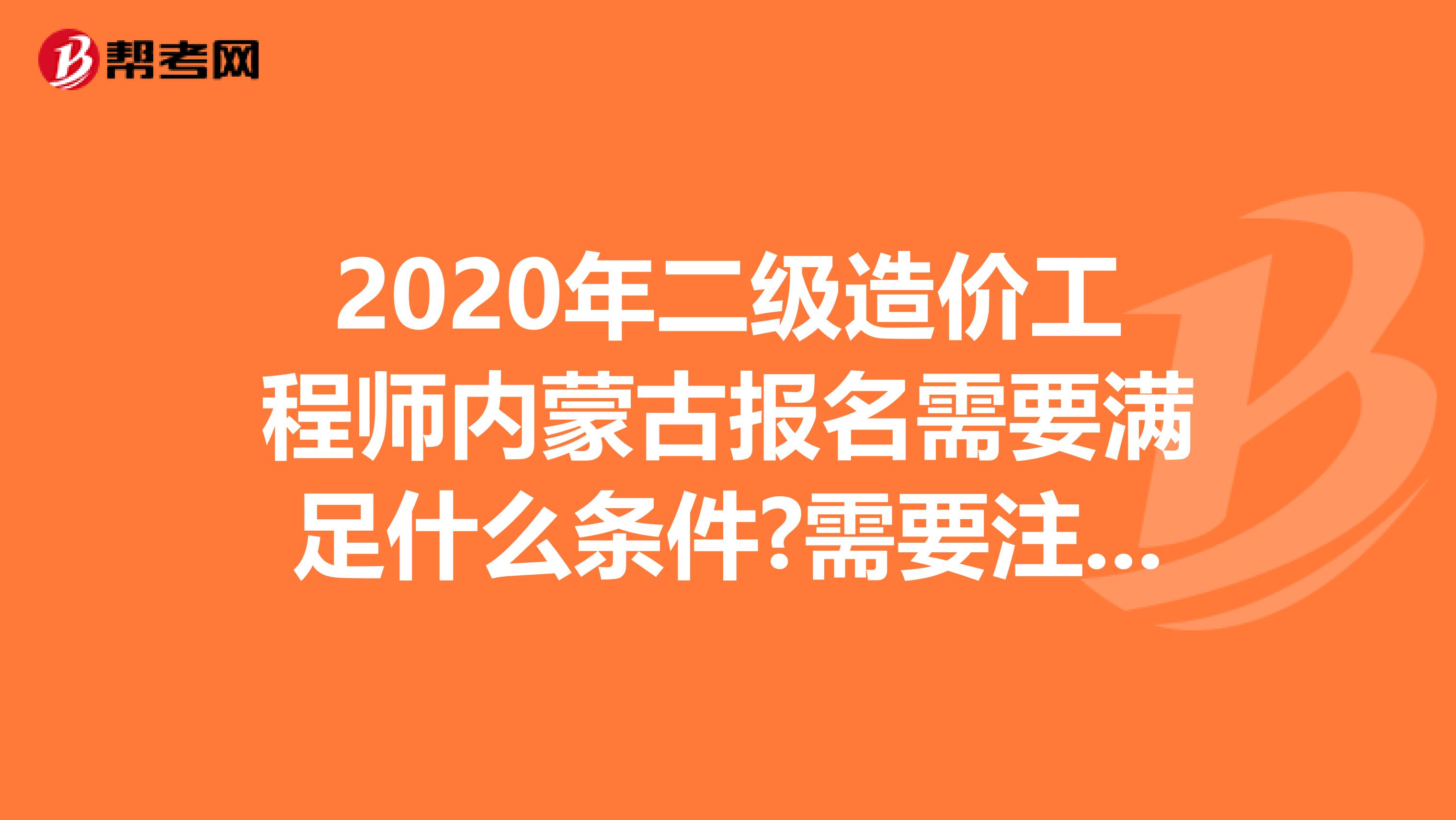 2020年二级造价工程师内蒙古报名需要满足什么条件?需要注意什么?