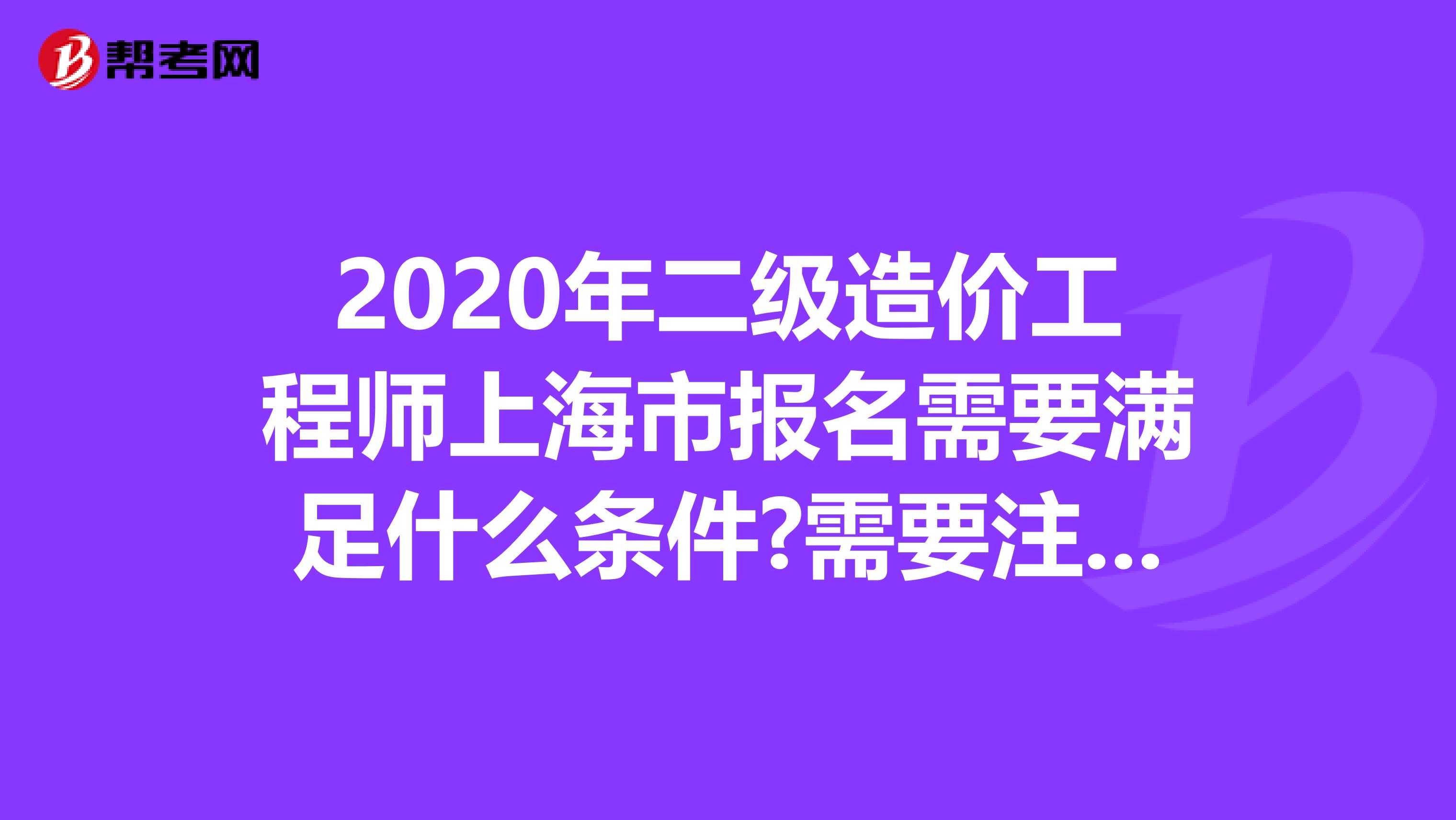 2020年二级造价工程师上海市报名需要满足什么条件?需要注意什么?