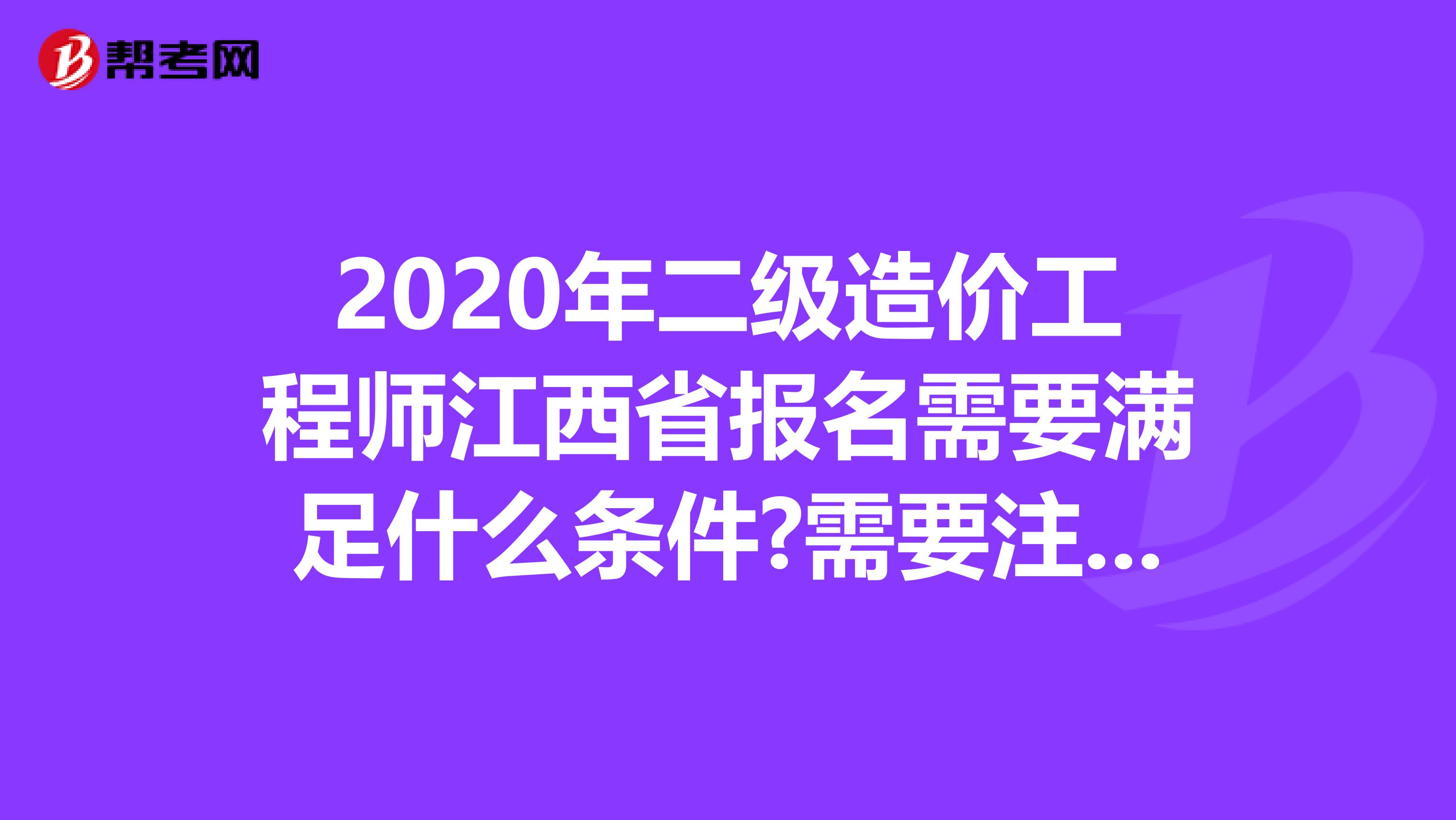 2020年二级造价工程师江西省报名需要满足什么条件?需要注意什么?