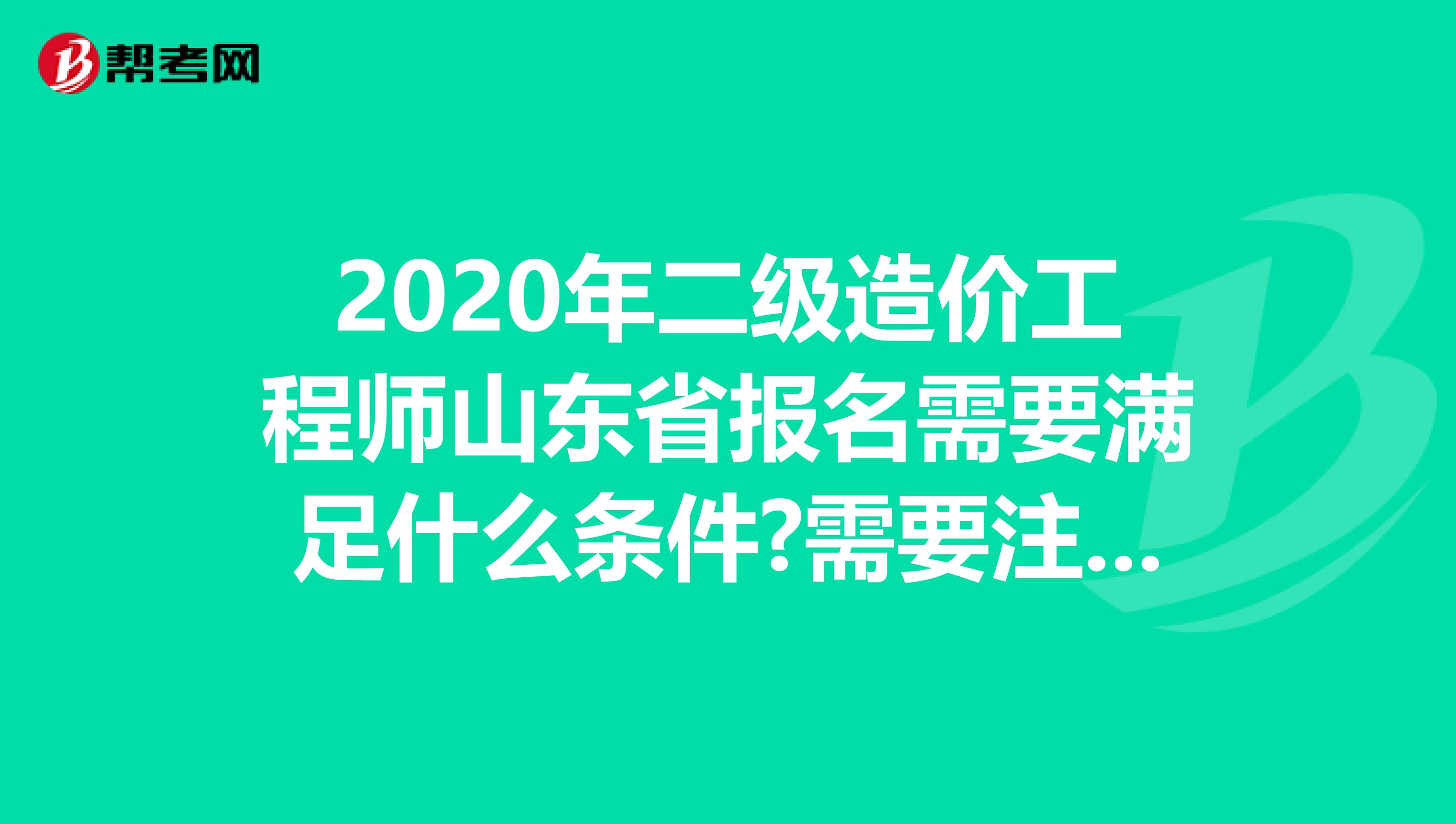 2020年二级造价工程师山东省报名需要满足什么条件?需要注意什么?