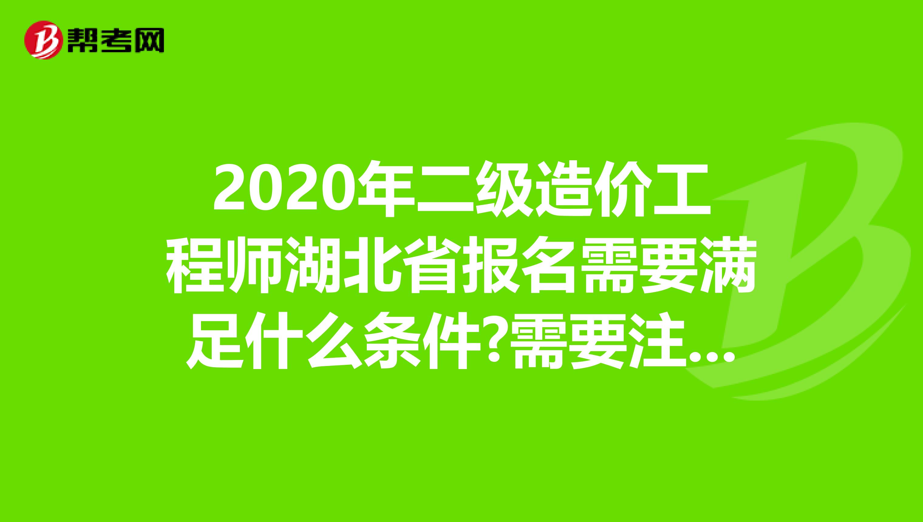 2020年二级造价工程师湖北省报名需要满足什么条件?需要注意什么?