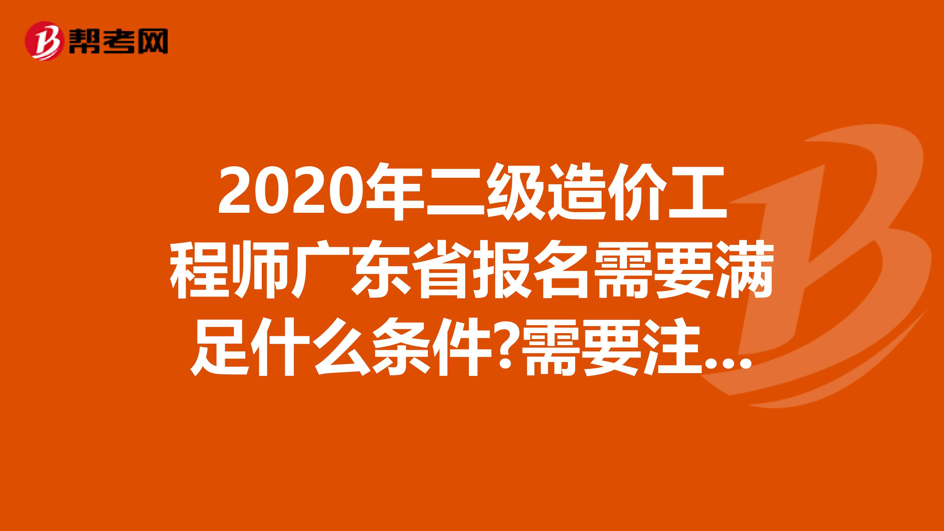 2020年二级造价工程师广东省报名需要满足什么条件?需要注意什么?