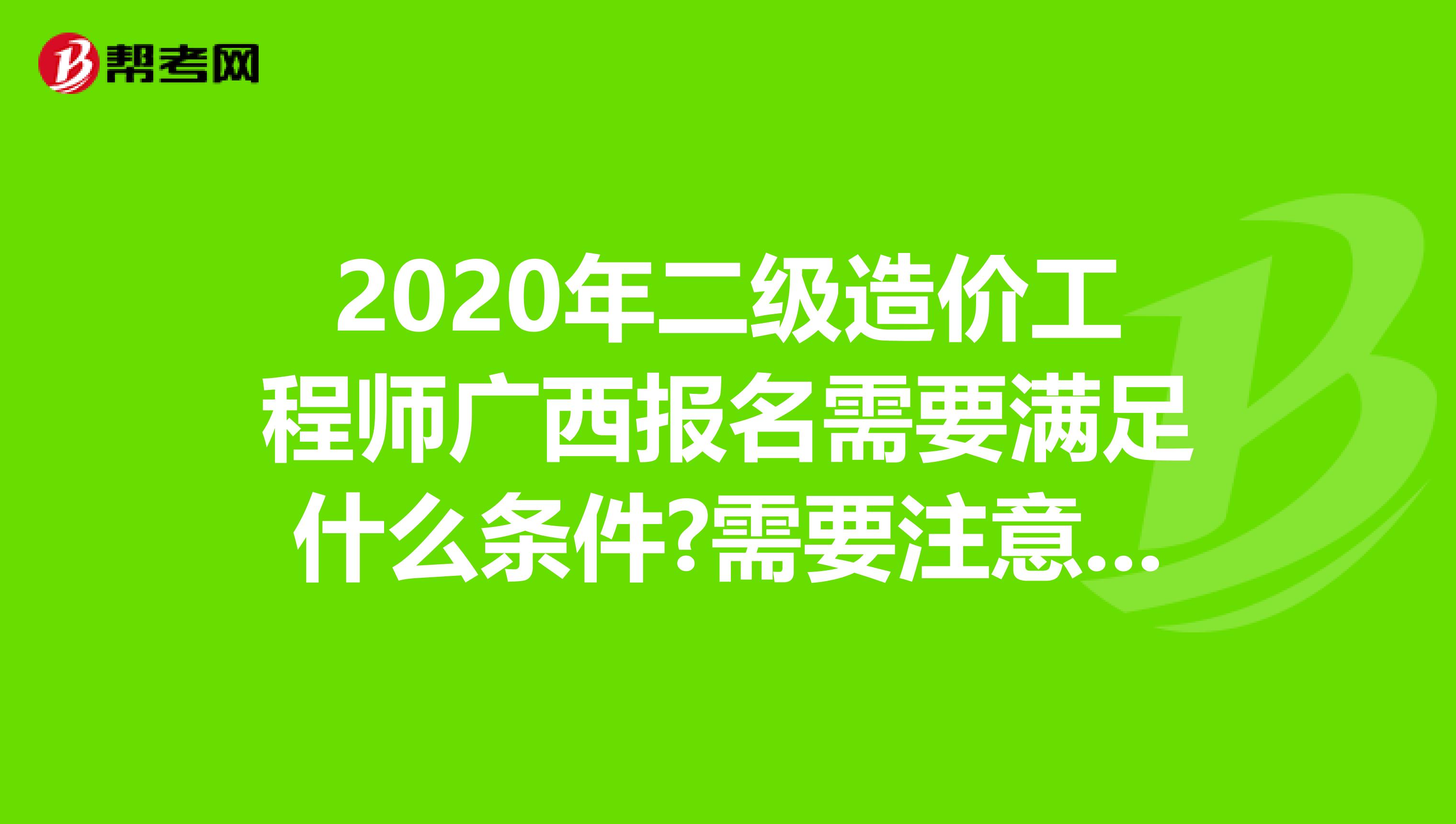 2020年二级造价工程师广西报名需要满足什么条件?需要注意什么?