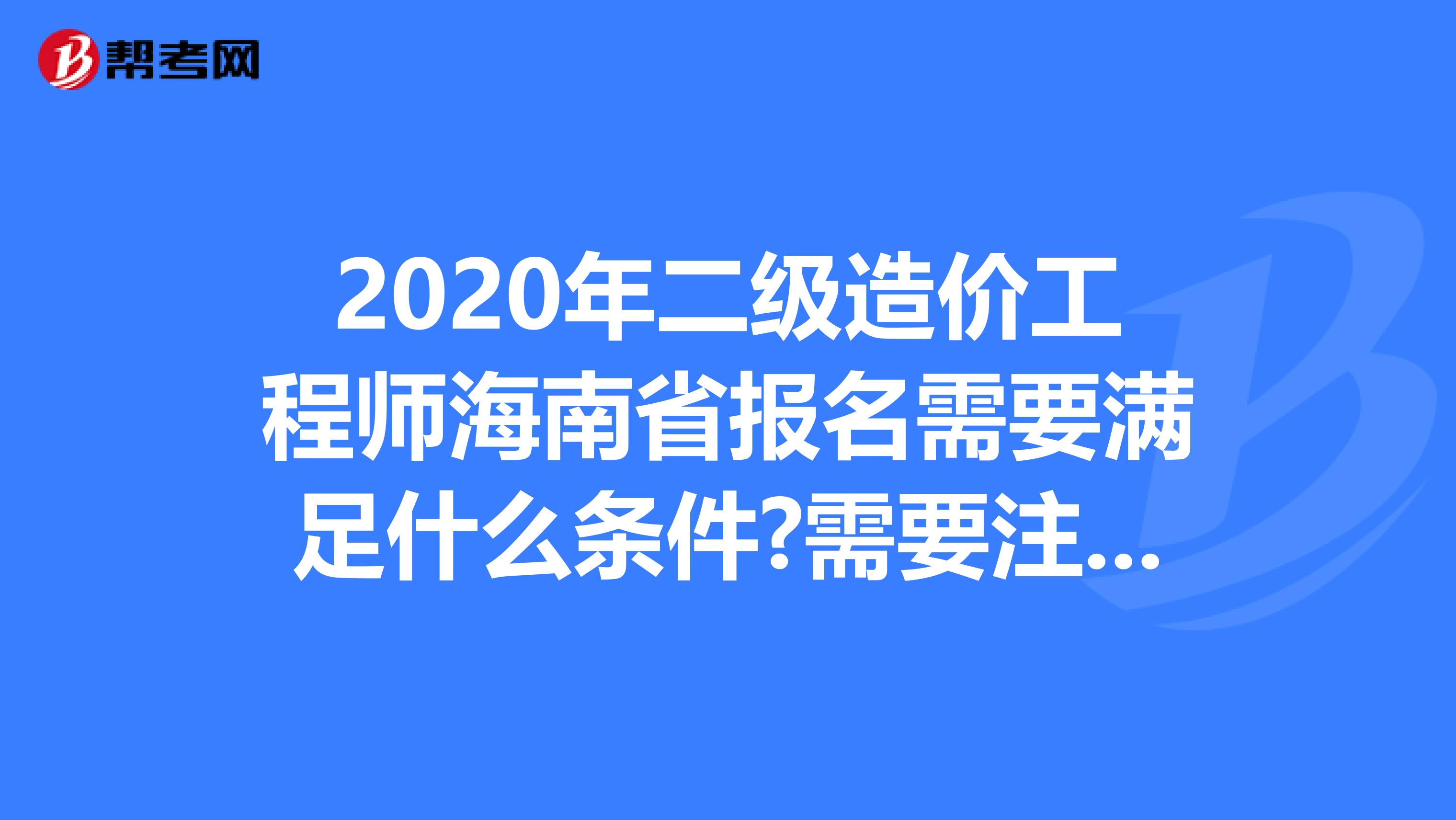 2020年二级造价工程师海南省报名需要满足什么条件?需要注意什么?