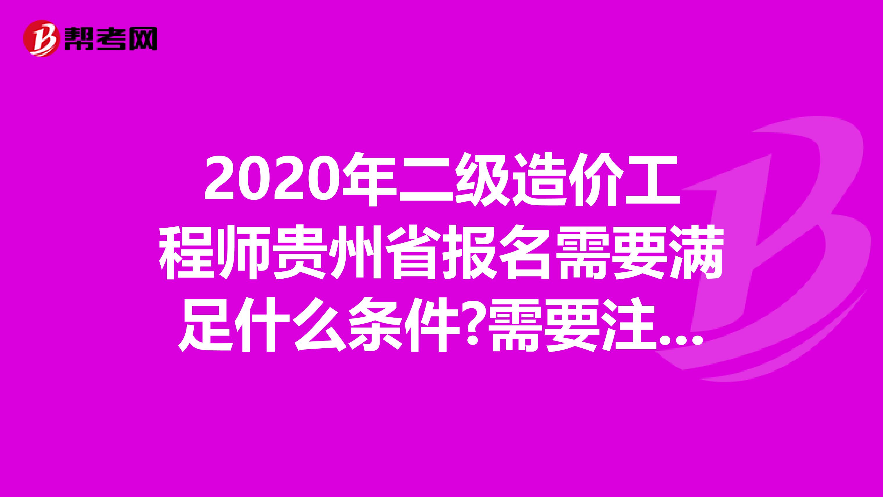2020年二级造价工程师贵州省报名需要满足什么条件?需要注意什么?