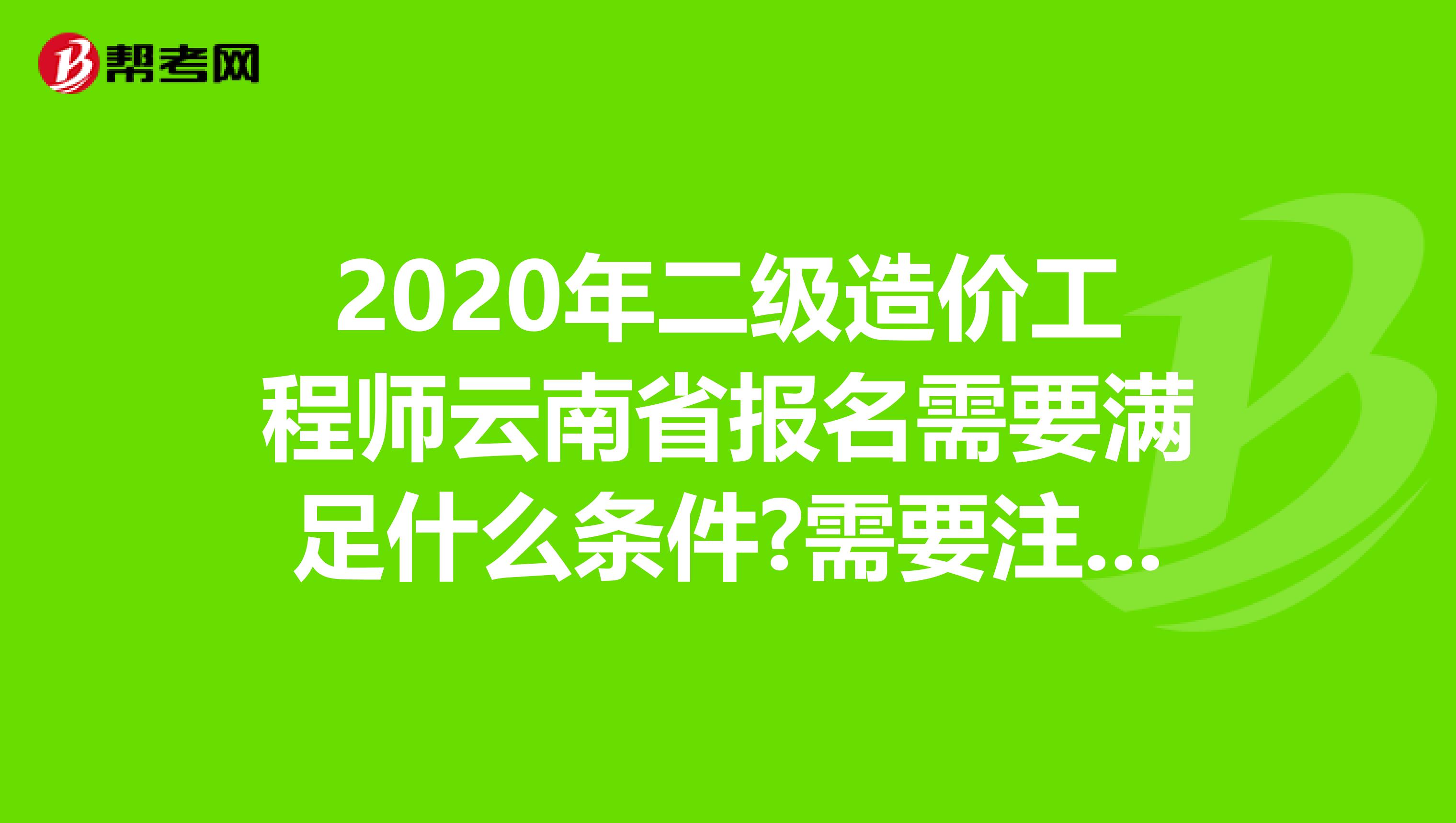 2020年二级造价工程师云南省报名需要满足什么条件?需要注意什么?