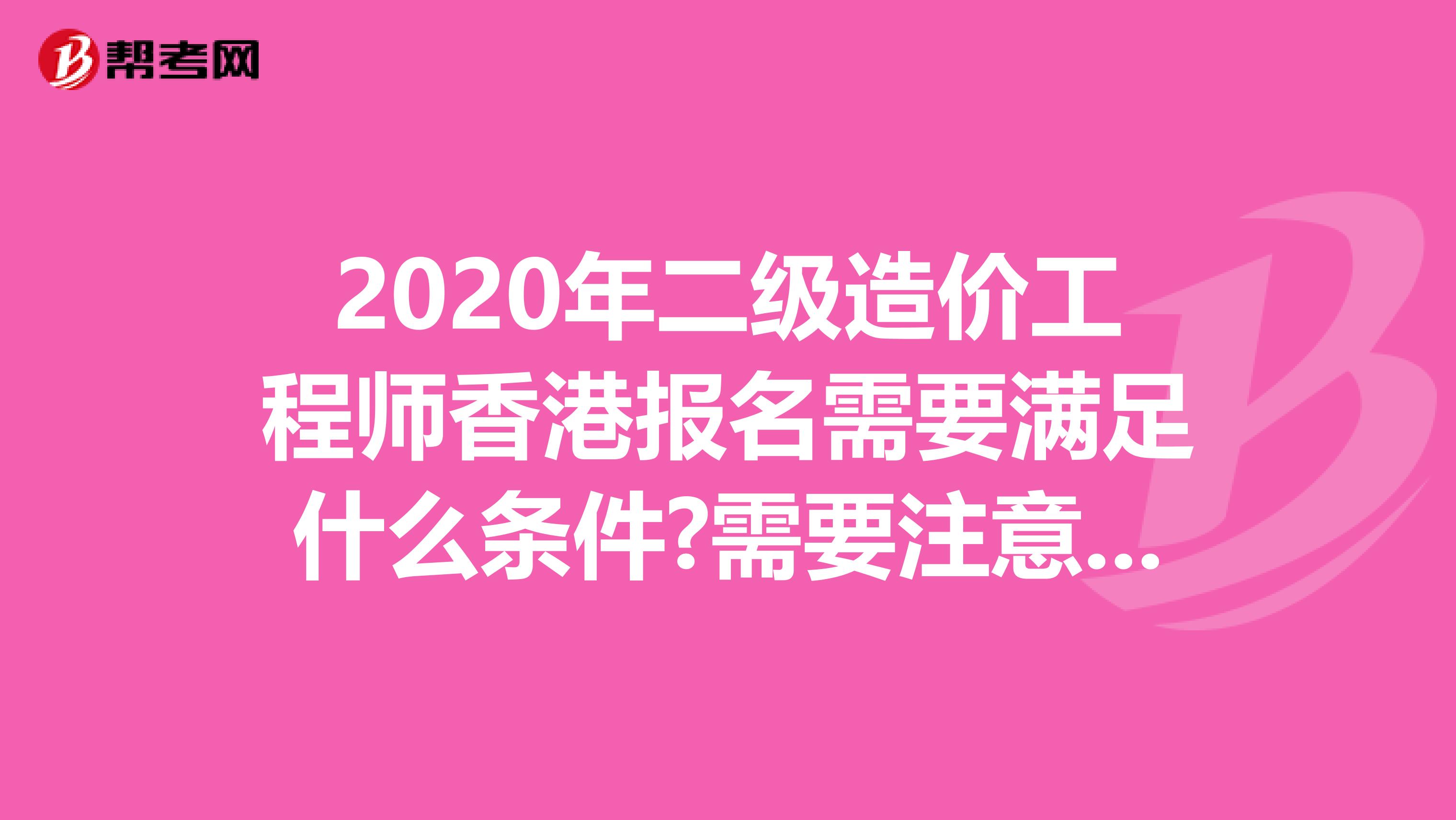 2020年二级造价工程师香港报名需要满足什么条件?需要注意什么?