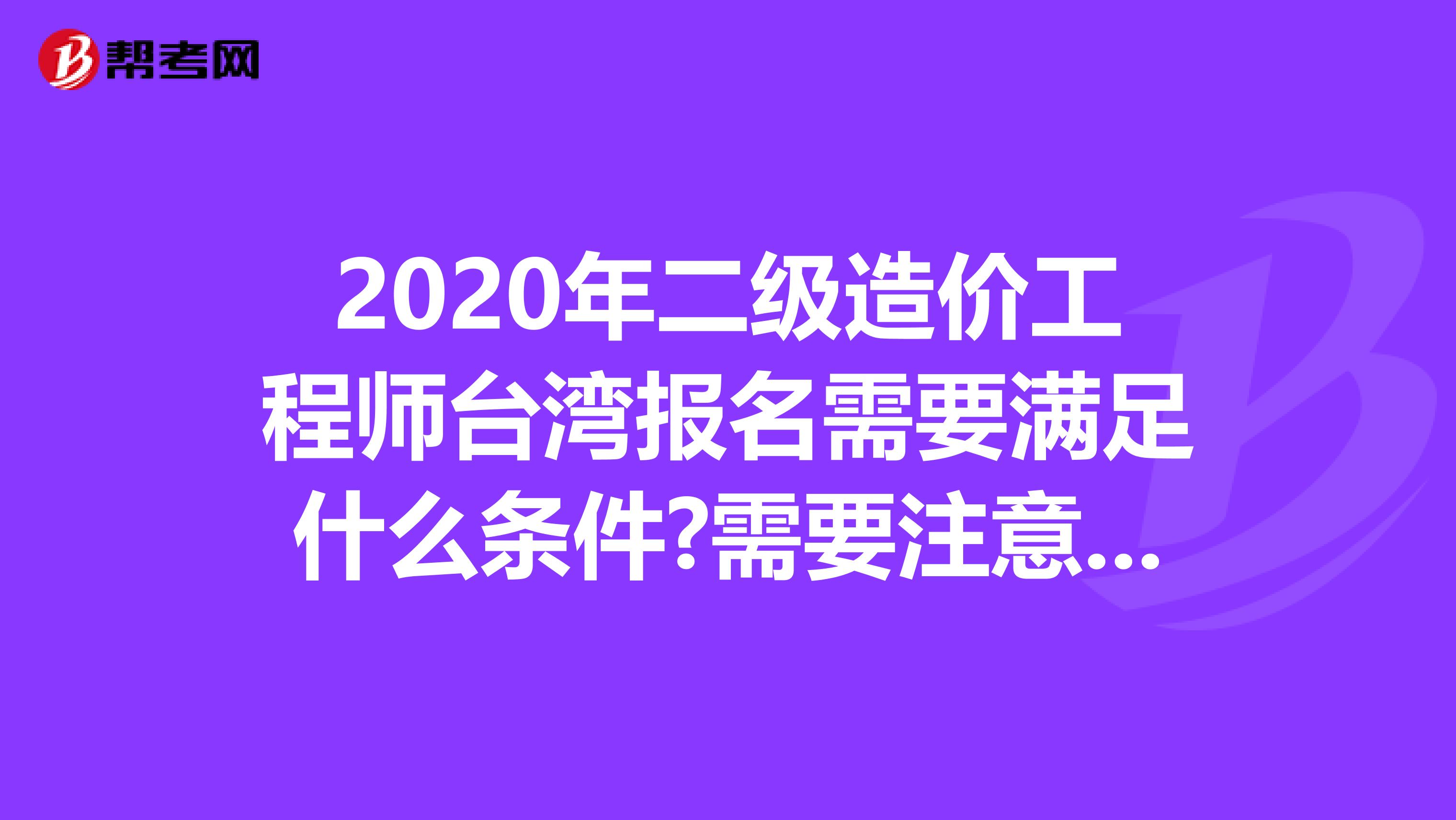 2020年二级造价工程师台湾报名需要满足什么条件?需要注意什么?