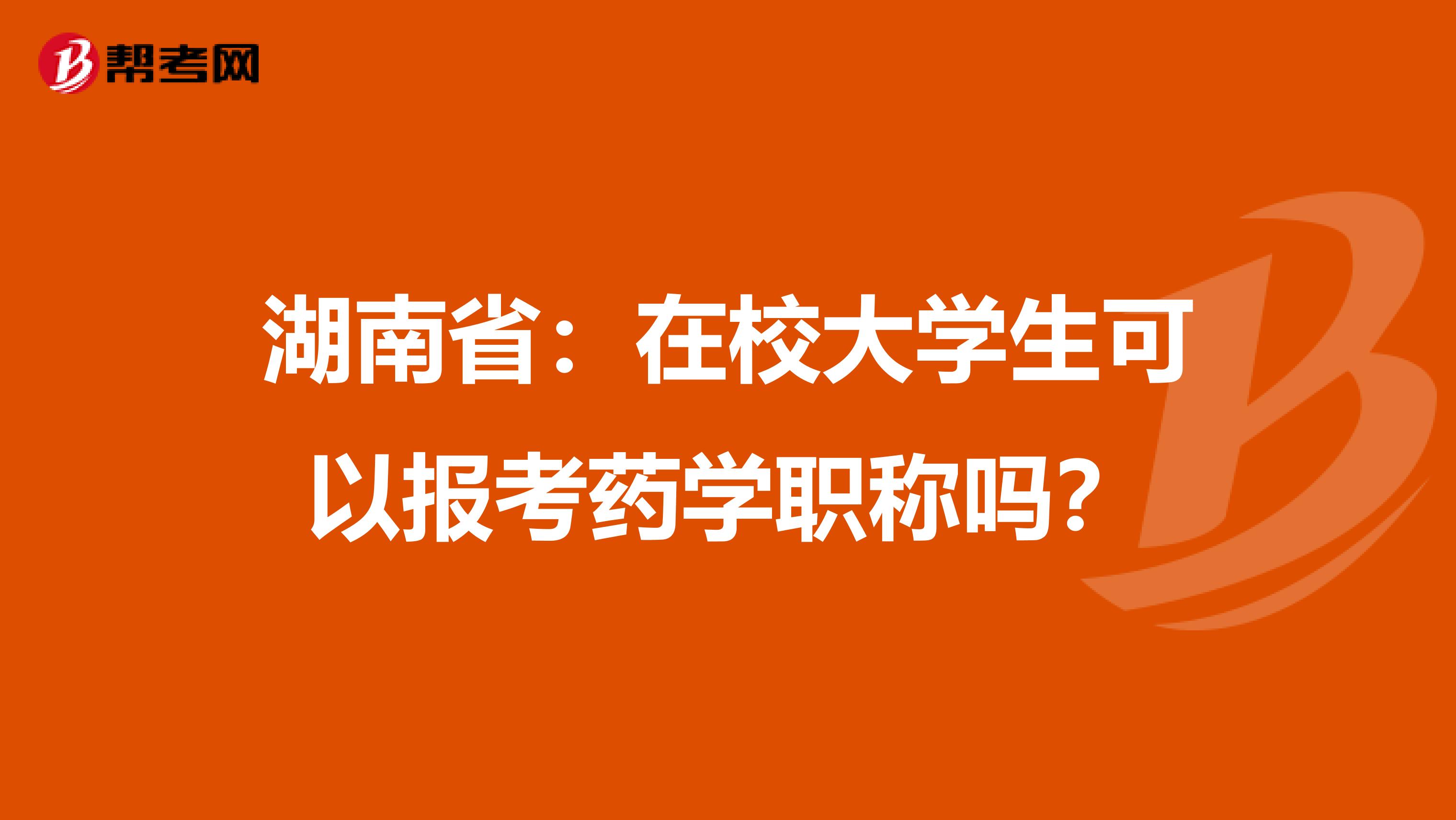 湖南省：在校大学生可以报考药学职称吗？