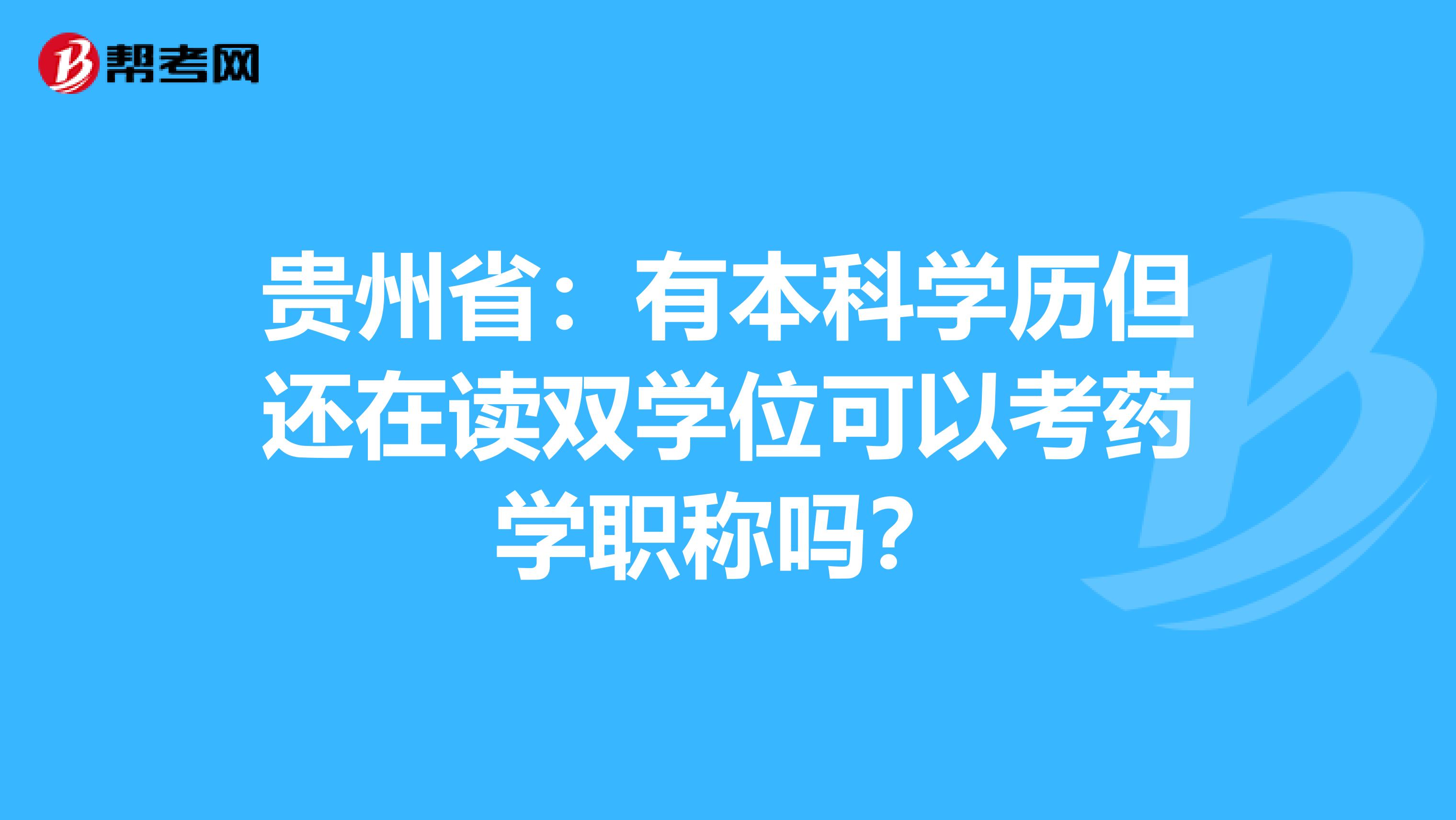 贵州省：有本科学历但还在读双学位可以考药学职称吗？