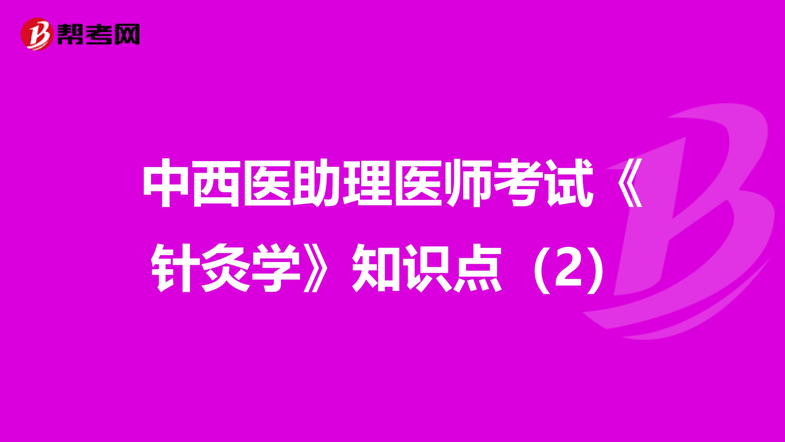 中西医助理医师考试《针灸学》知识点（2）