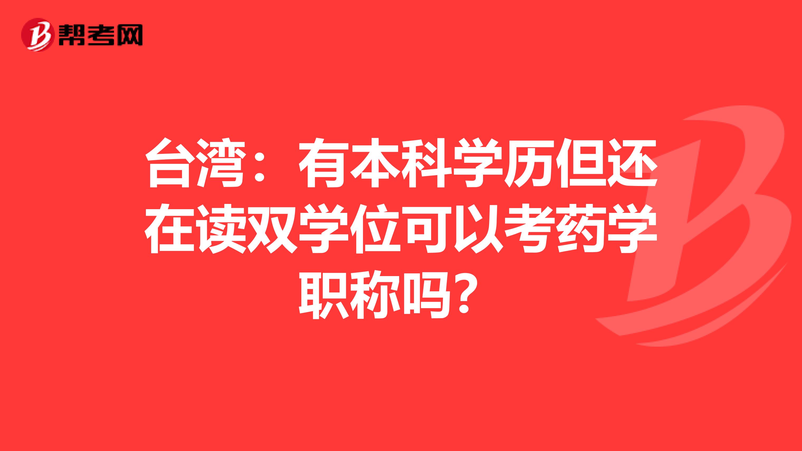 台湾：有本科学历但还在读双学位可以考药学职称吗？