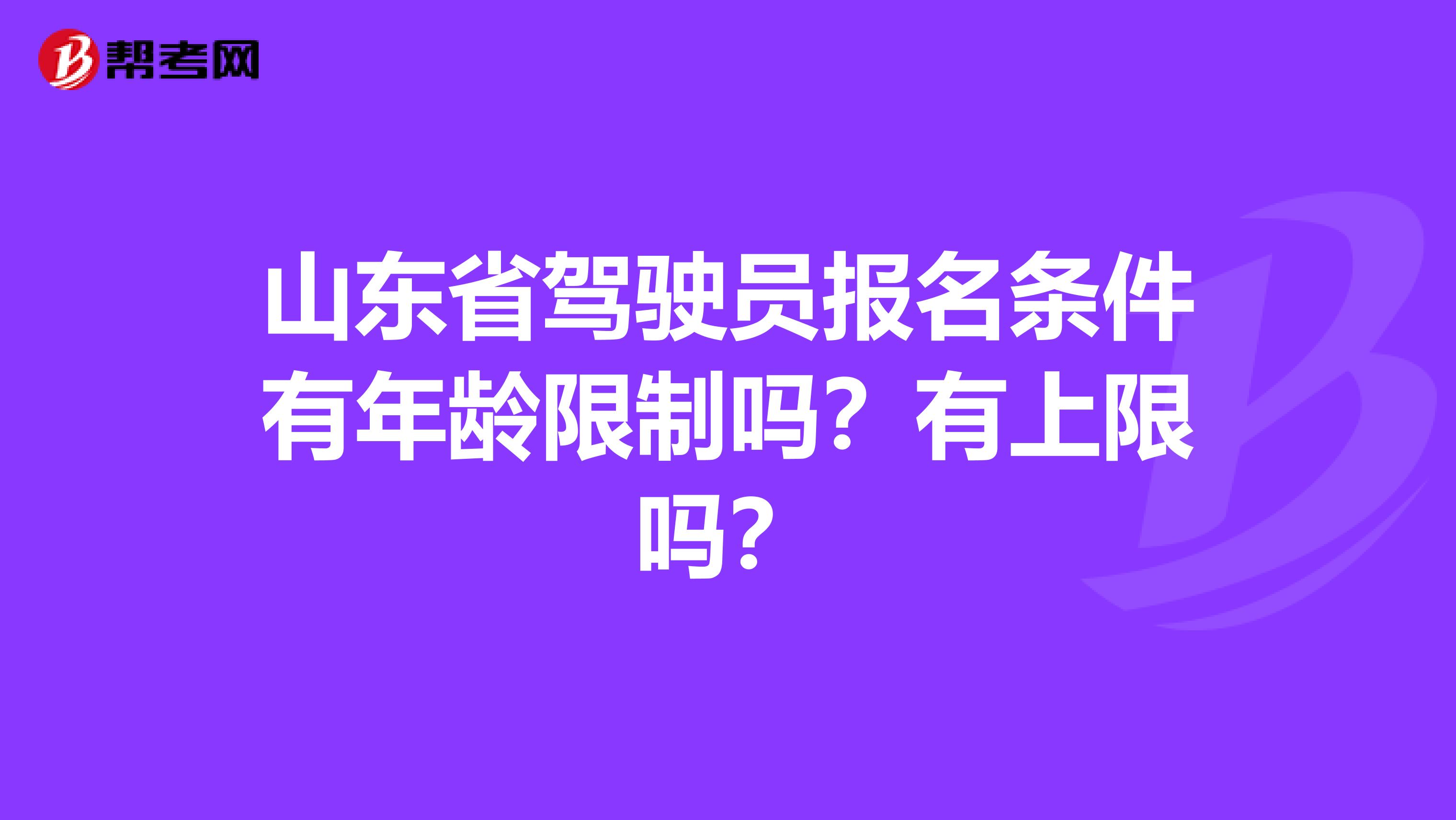 山东省驾驶员报名条件有年龄限制吗？有上限吗？