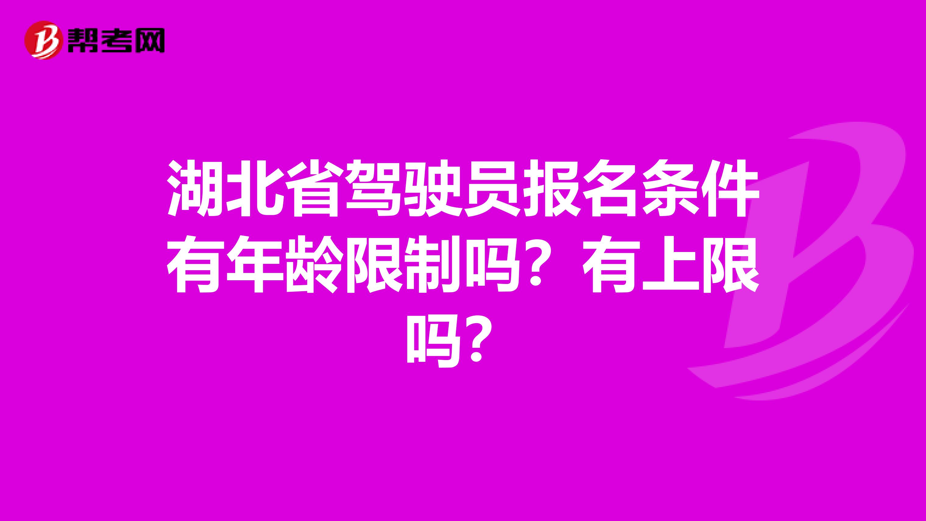 湖北省驾驶员报名条件有年龄限制吗？有上限吗？
