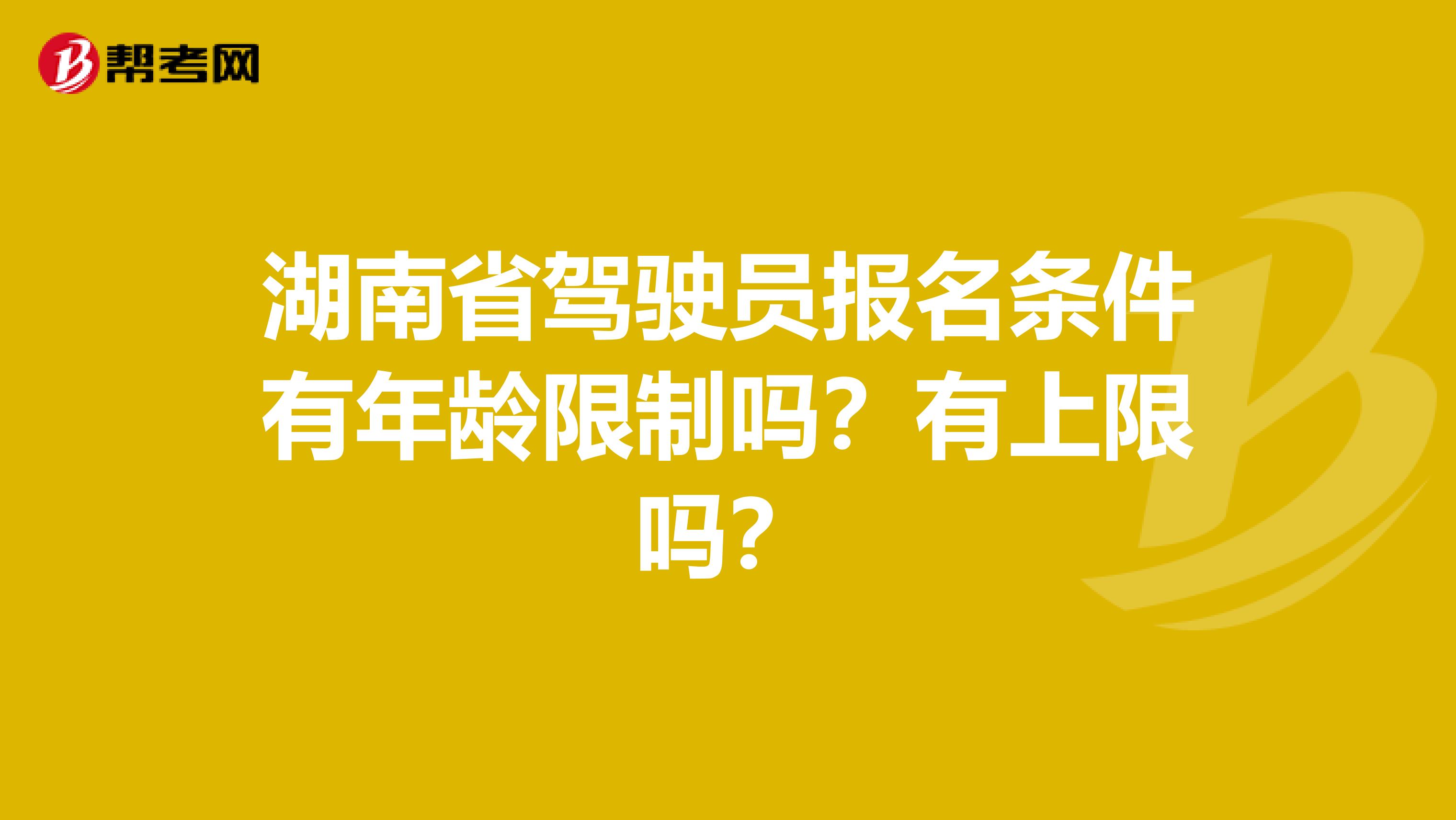 湖南省驾驶员报名条件有年龄限制吗？有上限吗？