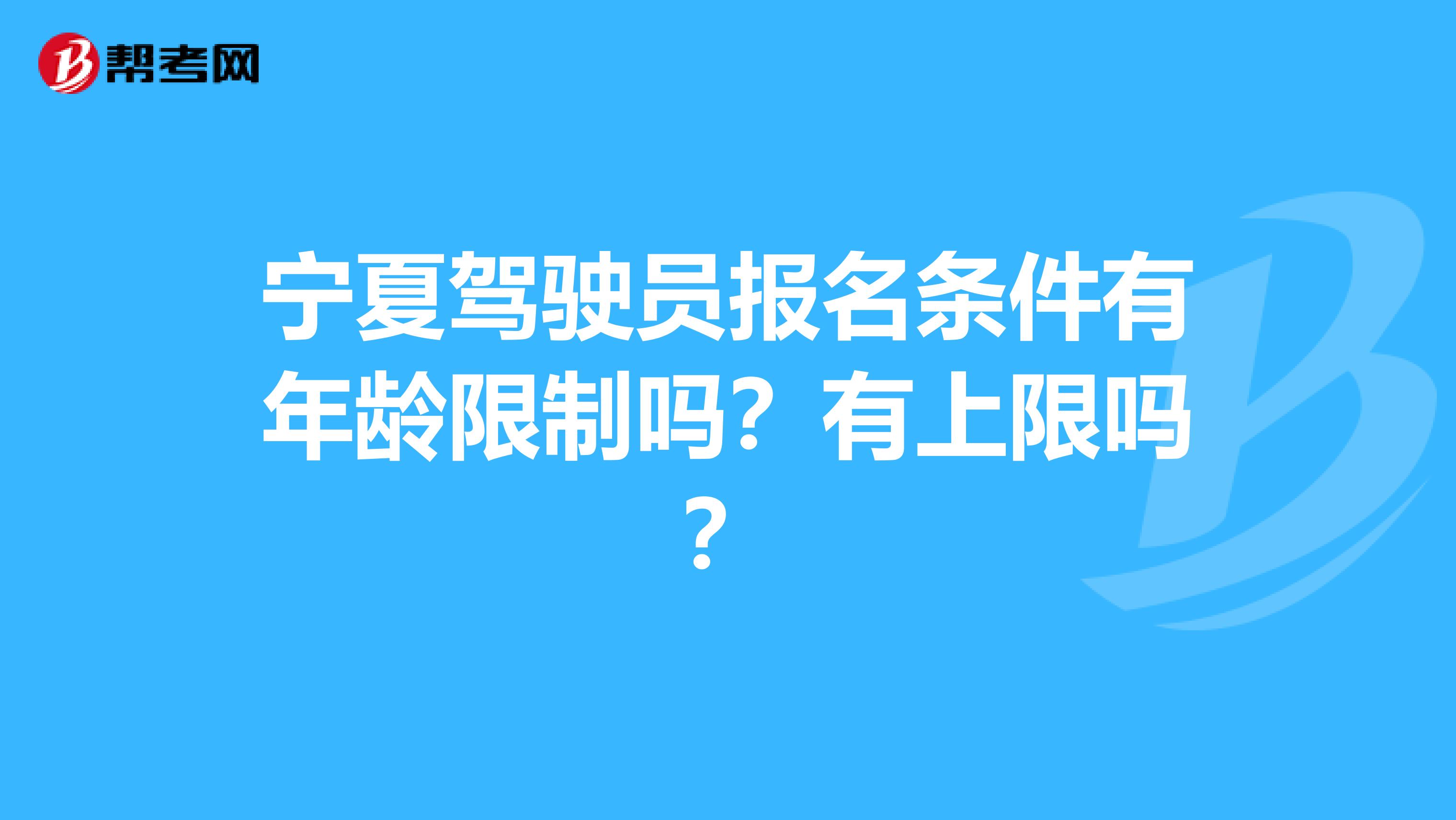 宁夏驾驶员报名条件有年龄限制吗？有上限吗？