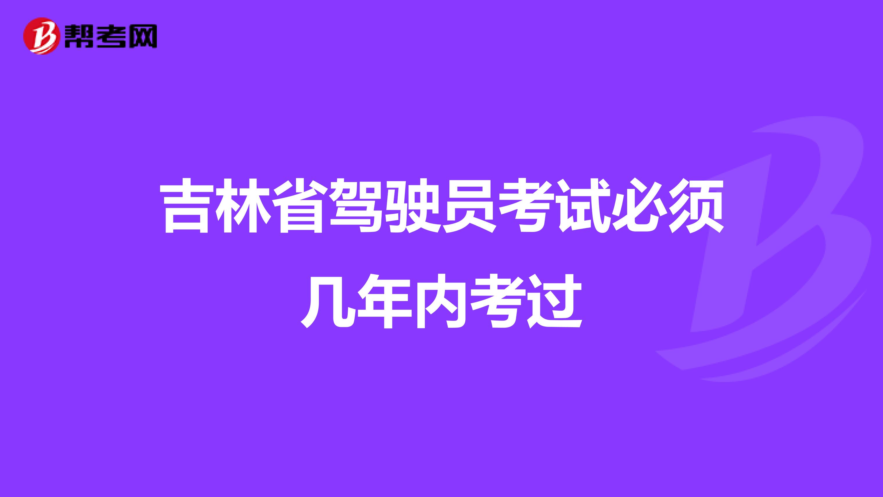 吉林省驾驶员考试必须几年内考过