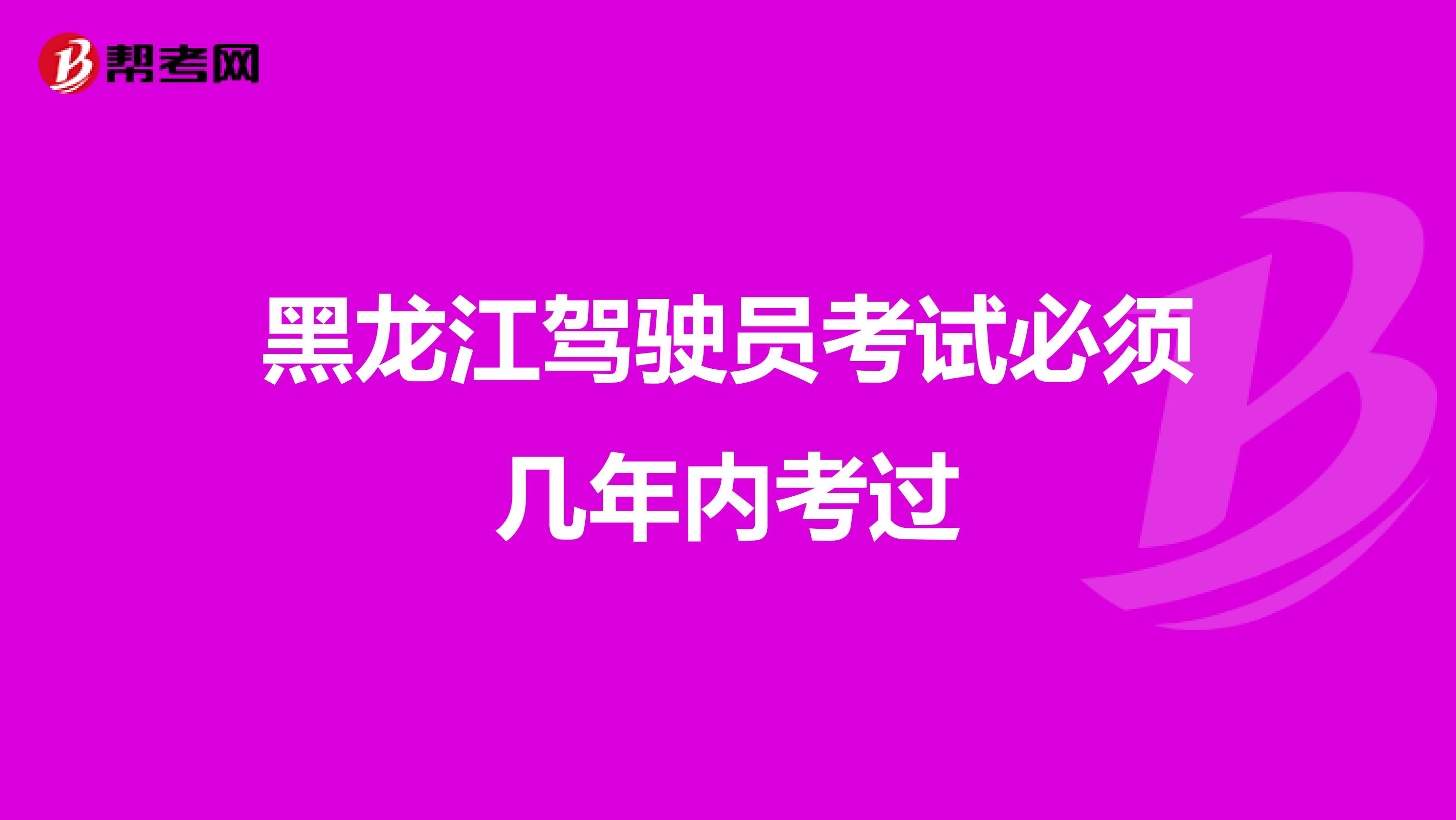 黑龙江驾驶员考试必须几年内考过