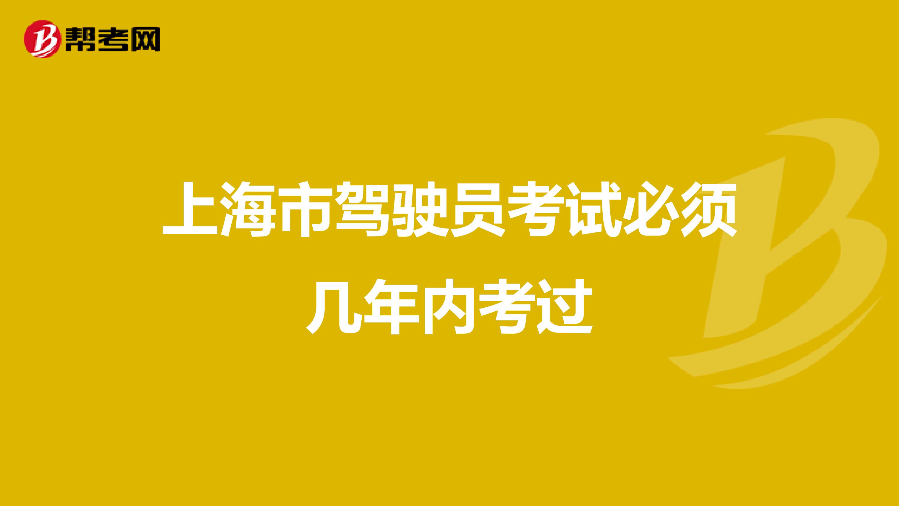 上海市驾驶员考试必须几年内考过