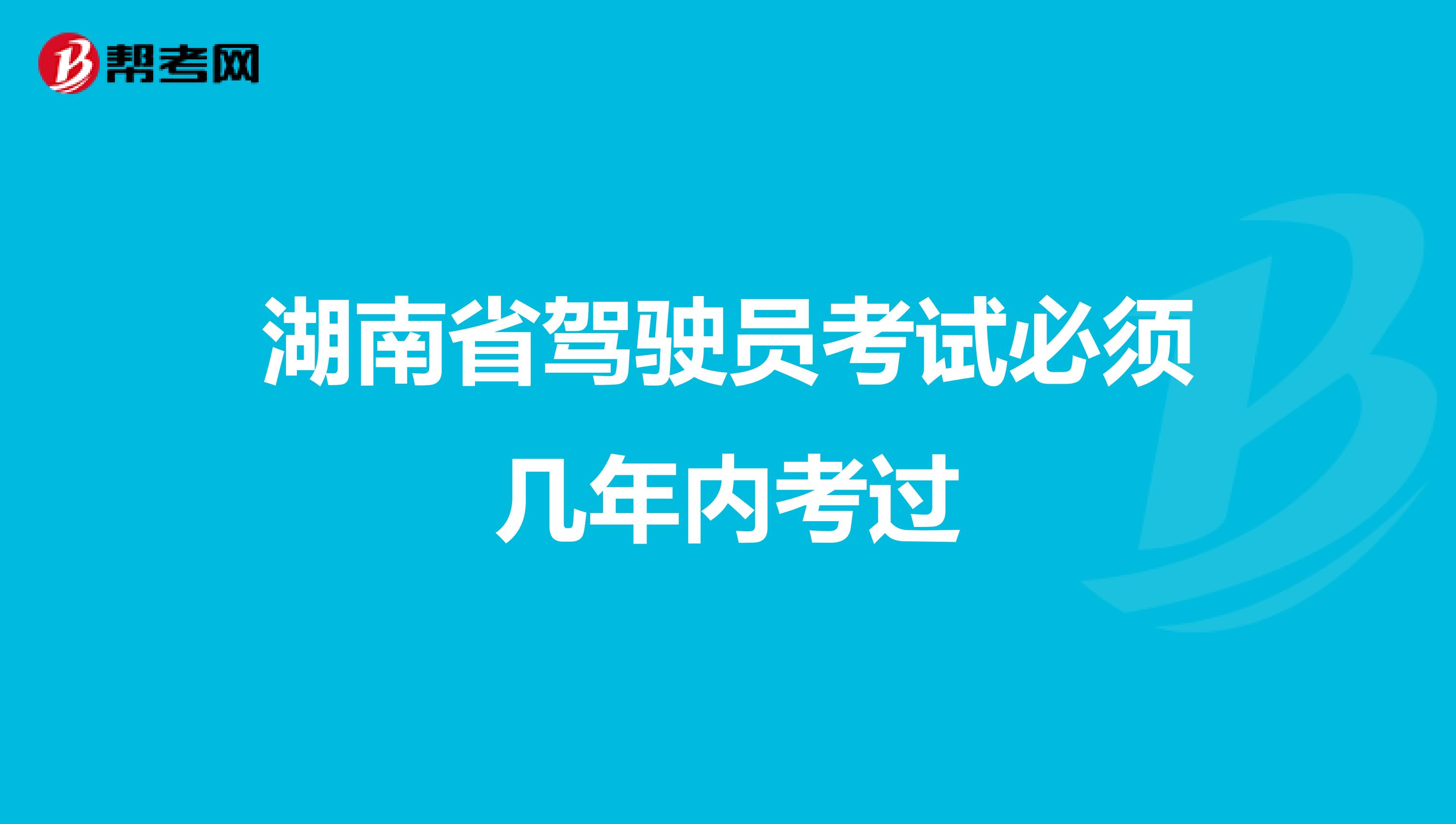 湖南省驾驶员考试必须几年内考过