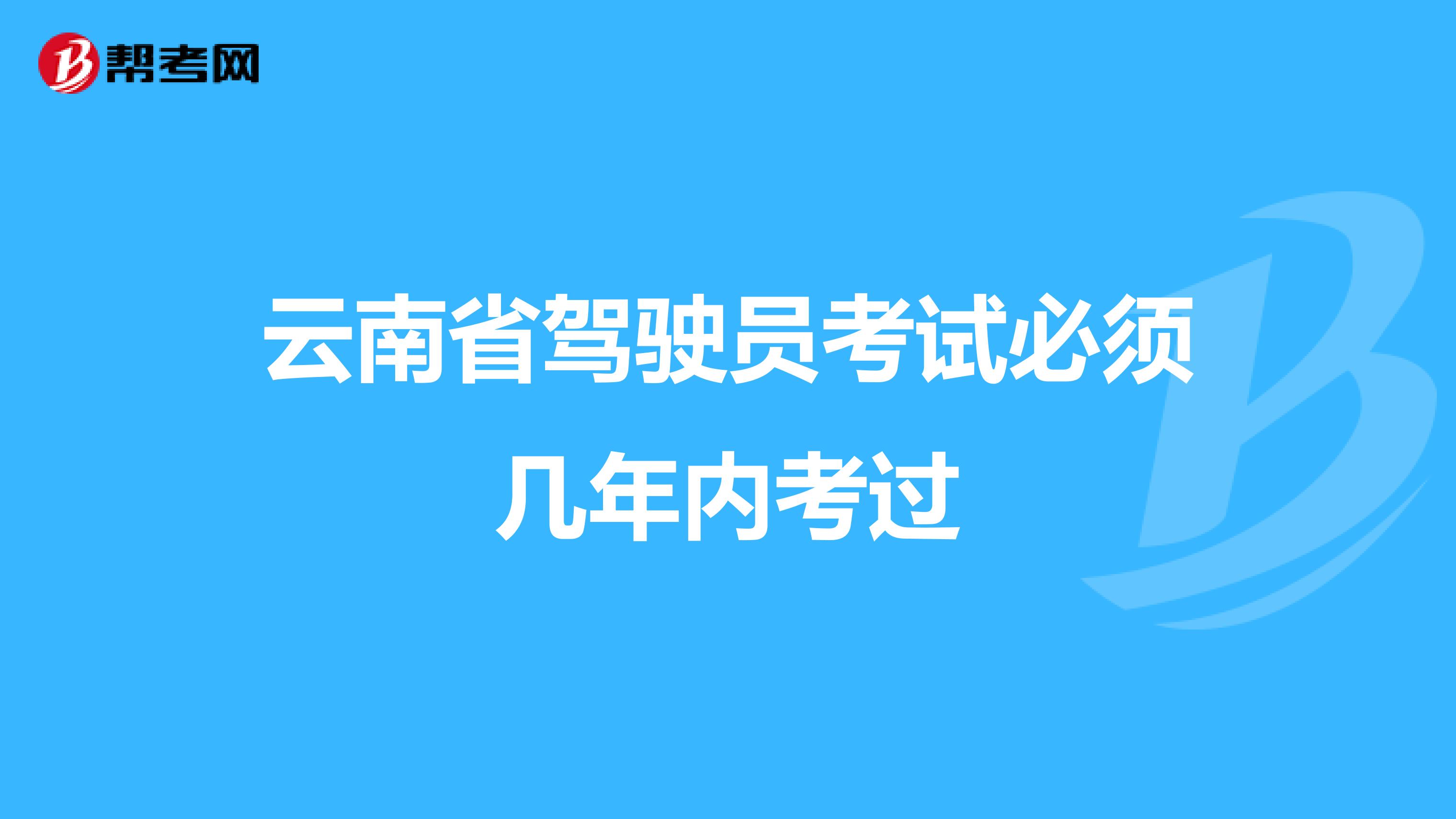 云南省驾驶员考试必须几年内考过