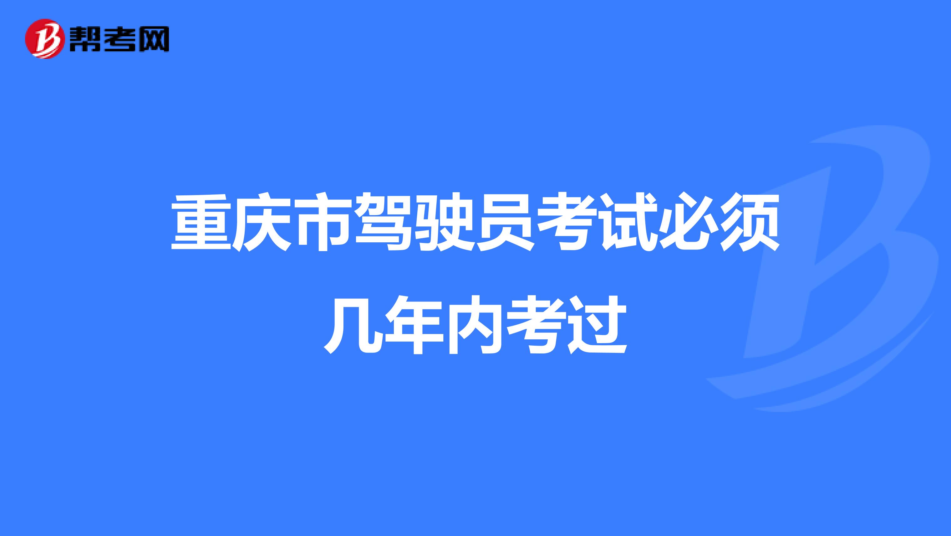 重庆市驾驶员考试必须几年内考过