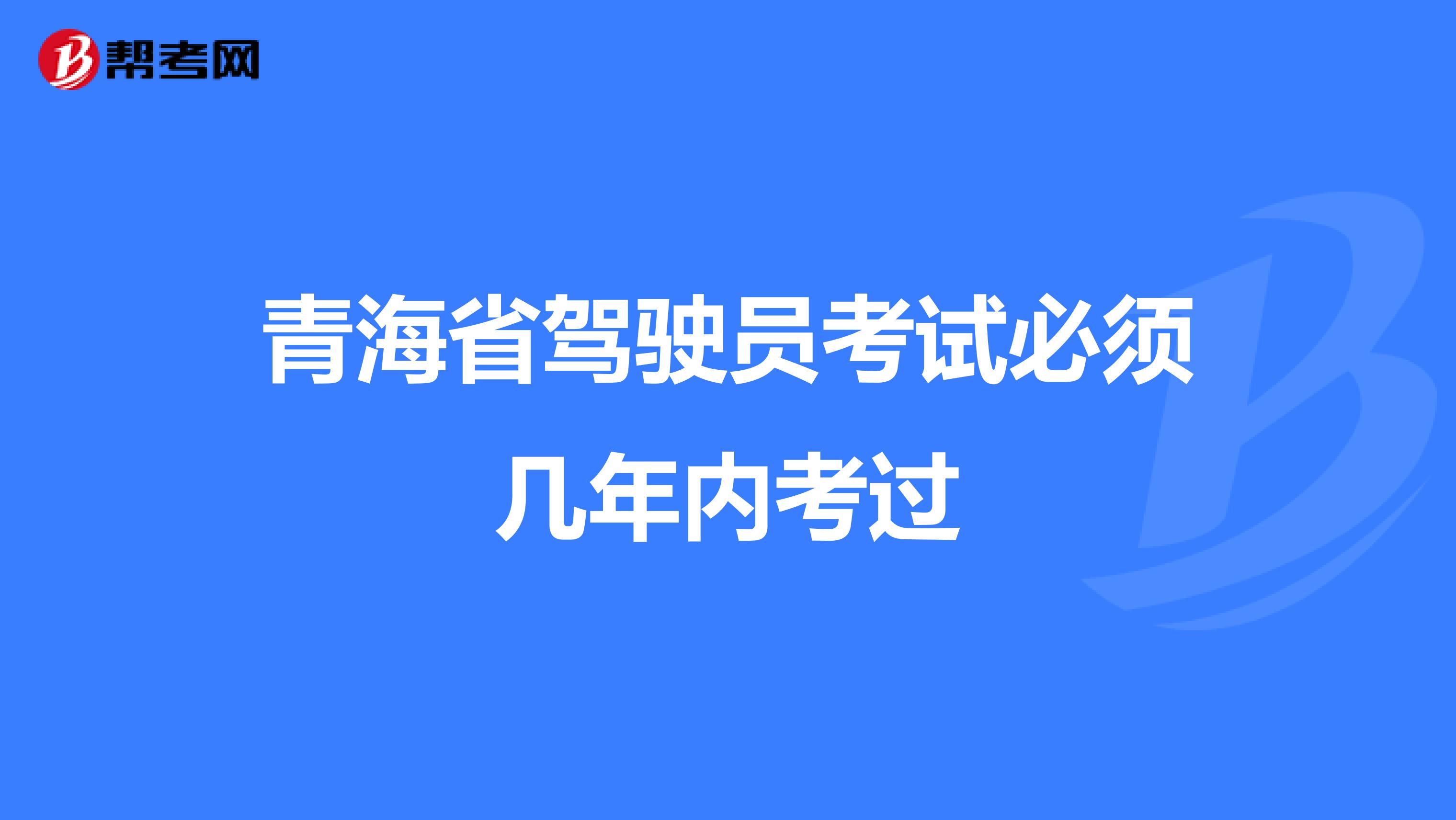 青海省驾驶员考试必须几年内考过
