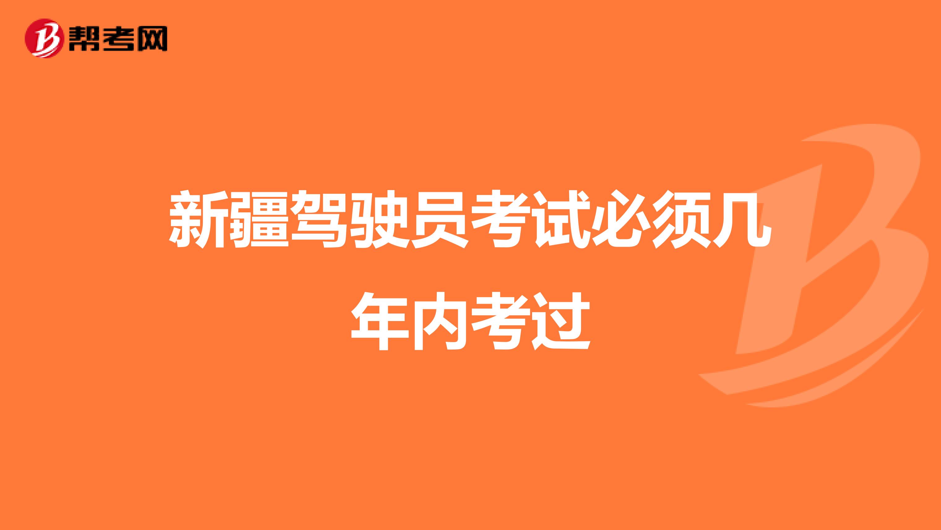 新疆驾驶员考试必须几年内考过
