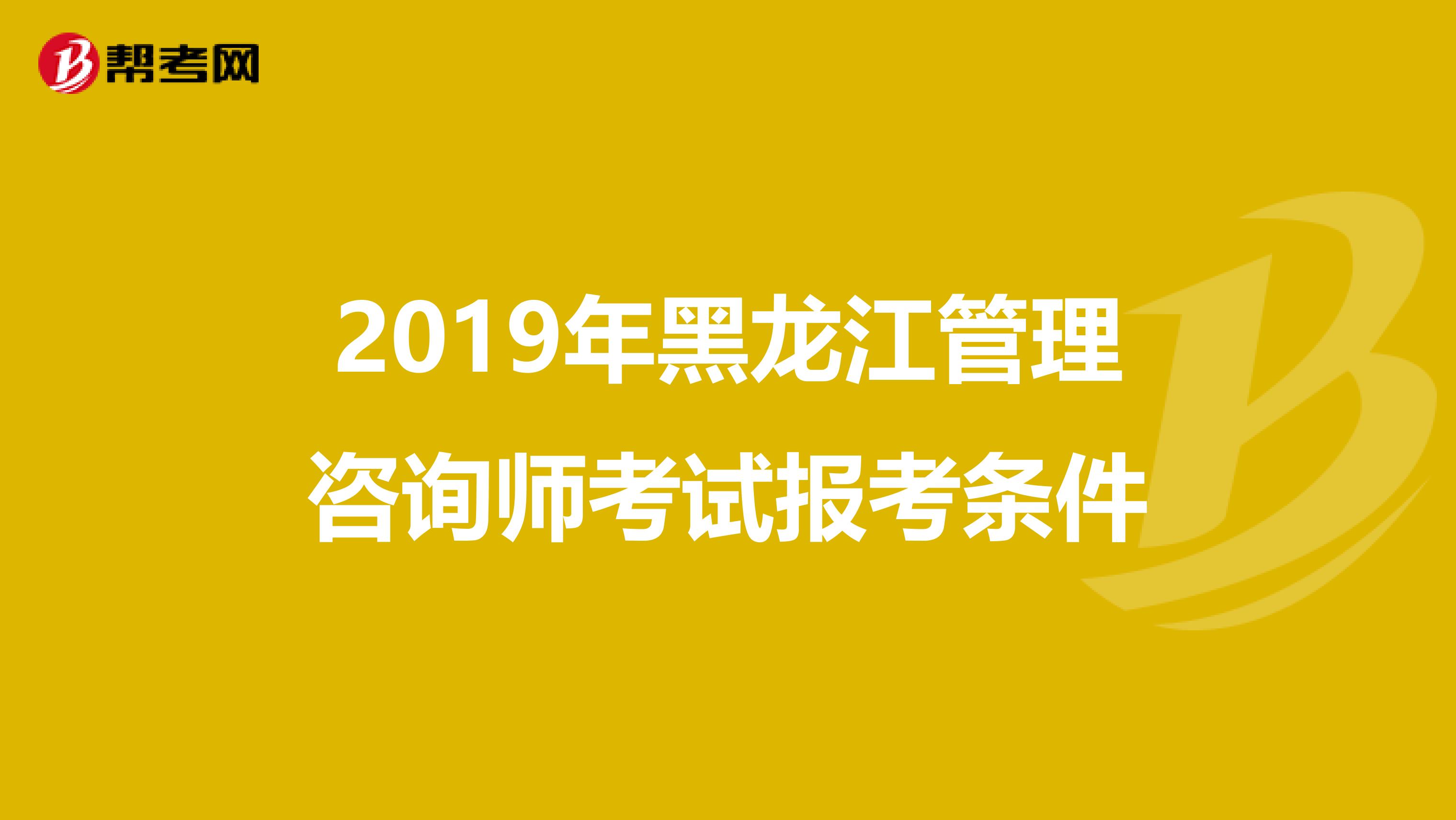 2019年黑龙江管理咨询师考试报考条件
