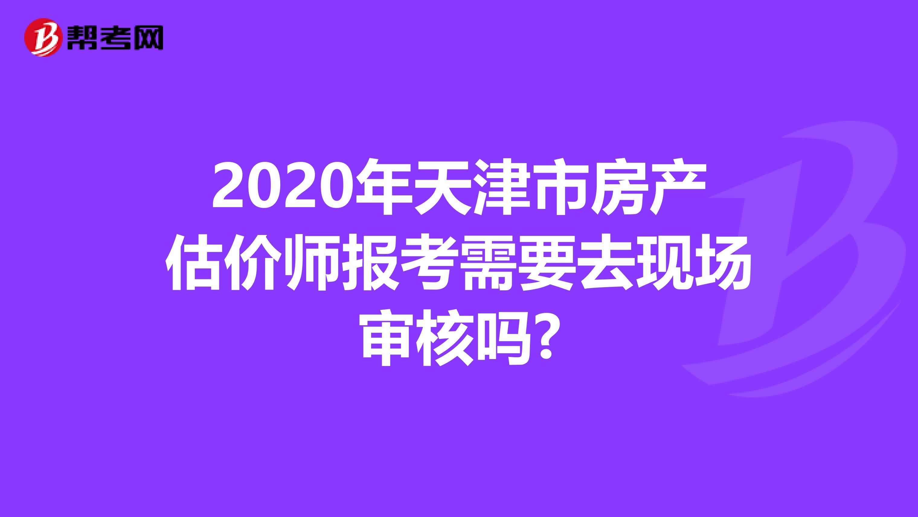 2020年天津市房产估价师报考需要去现场审核吗?