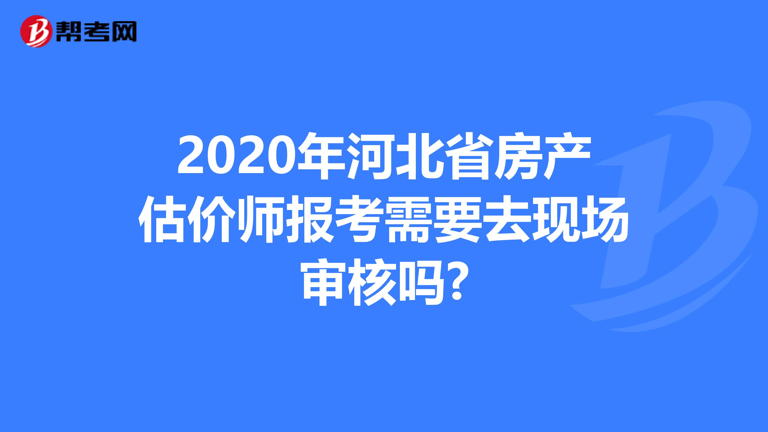 2020年河北省房产估价师报考需要去现场审核吗?