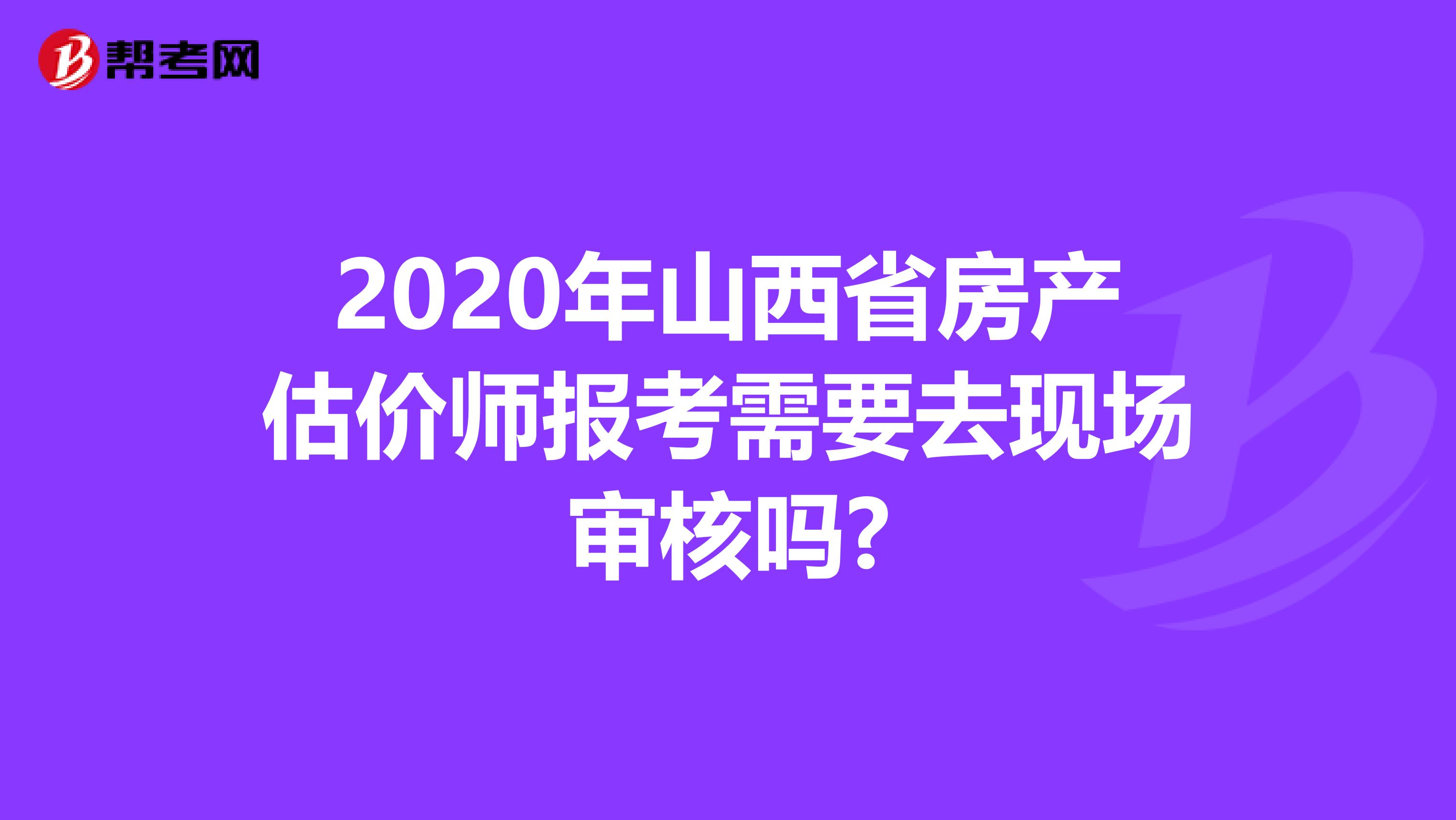 2020年山西省房产估价师报考需要去现场审核吗?