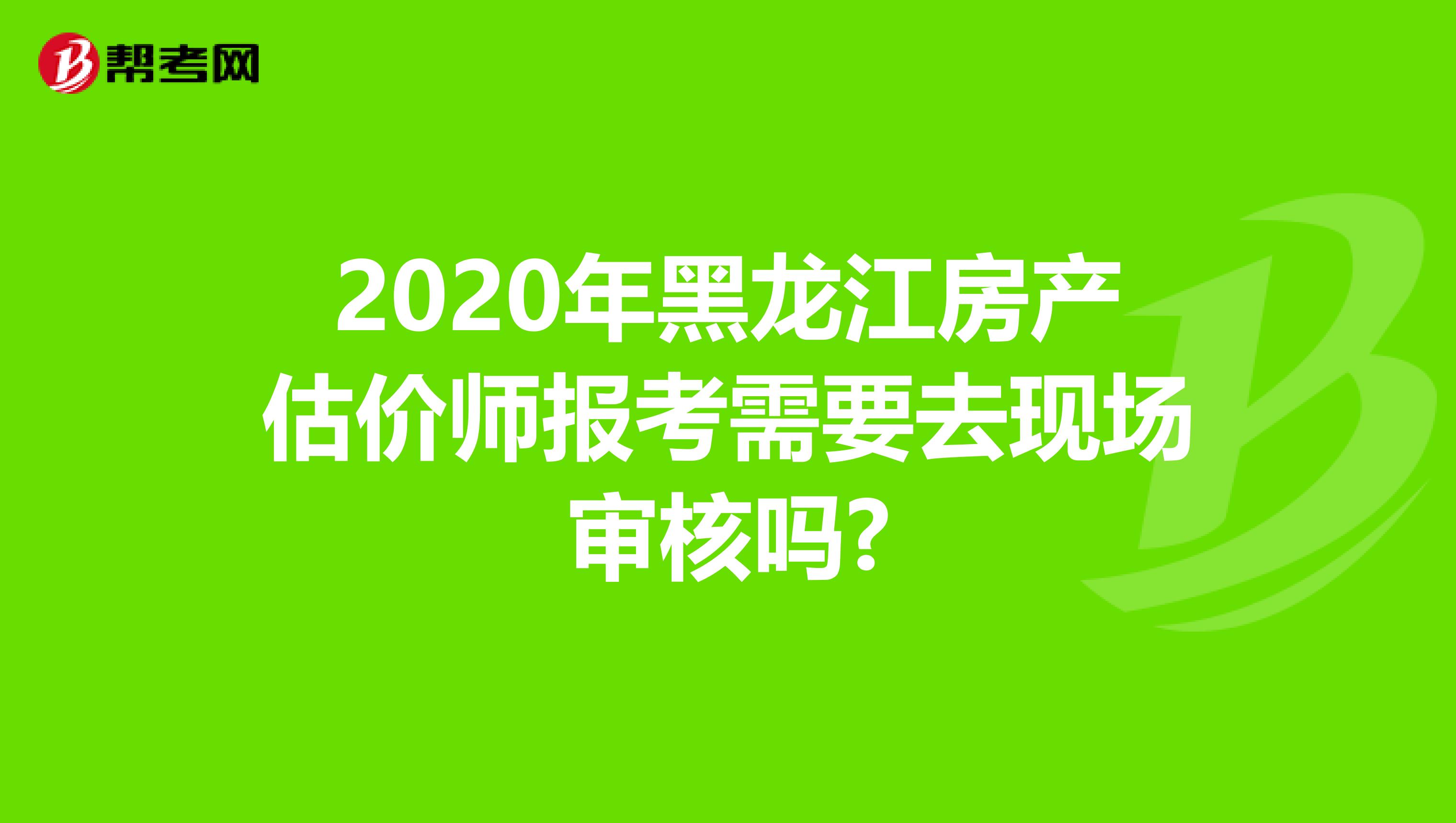 2020年黑龙江房产估价师报考需要去现场审核吗?