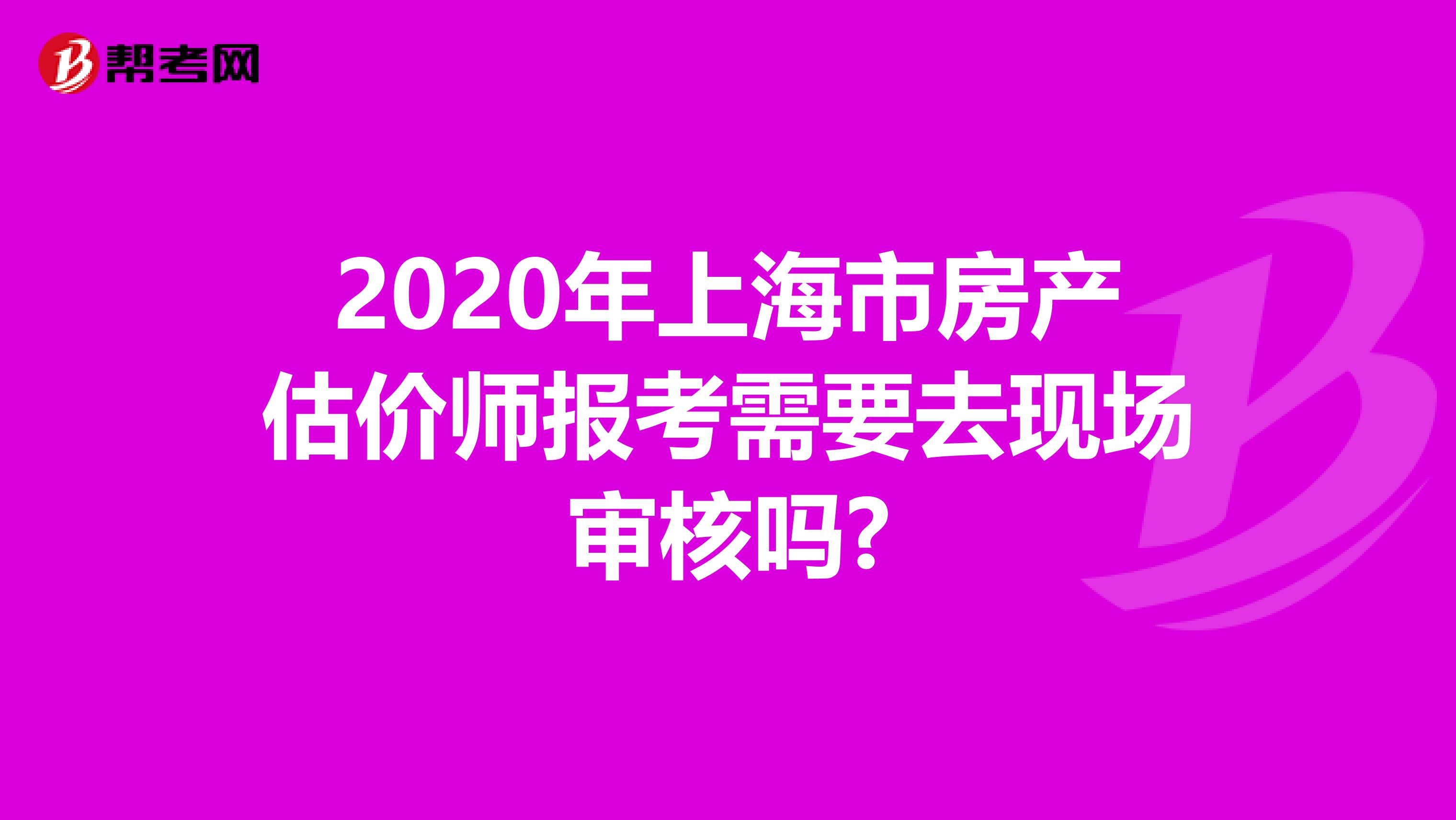 2020年上海市房产估价师报考需要去现场审核吗?