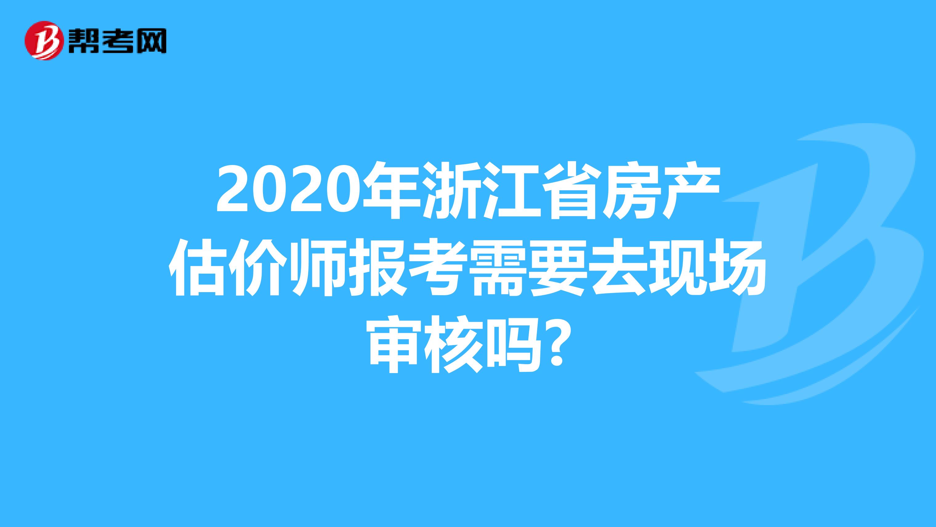 2020年浙江省房产估价师报考需要去现场审核吗?