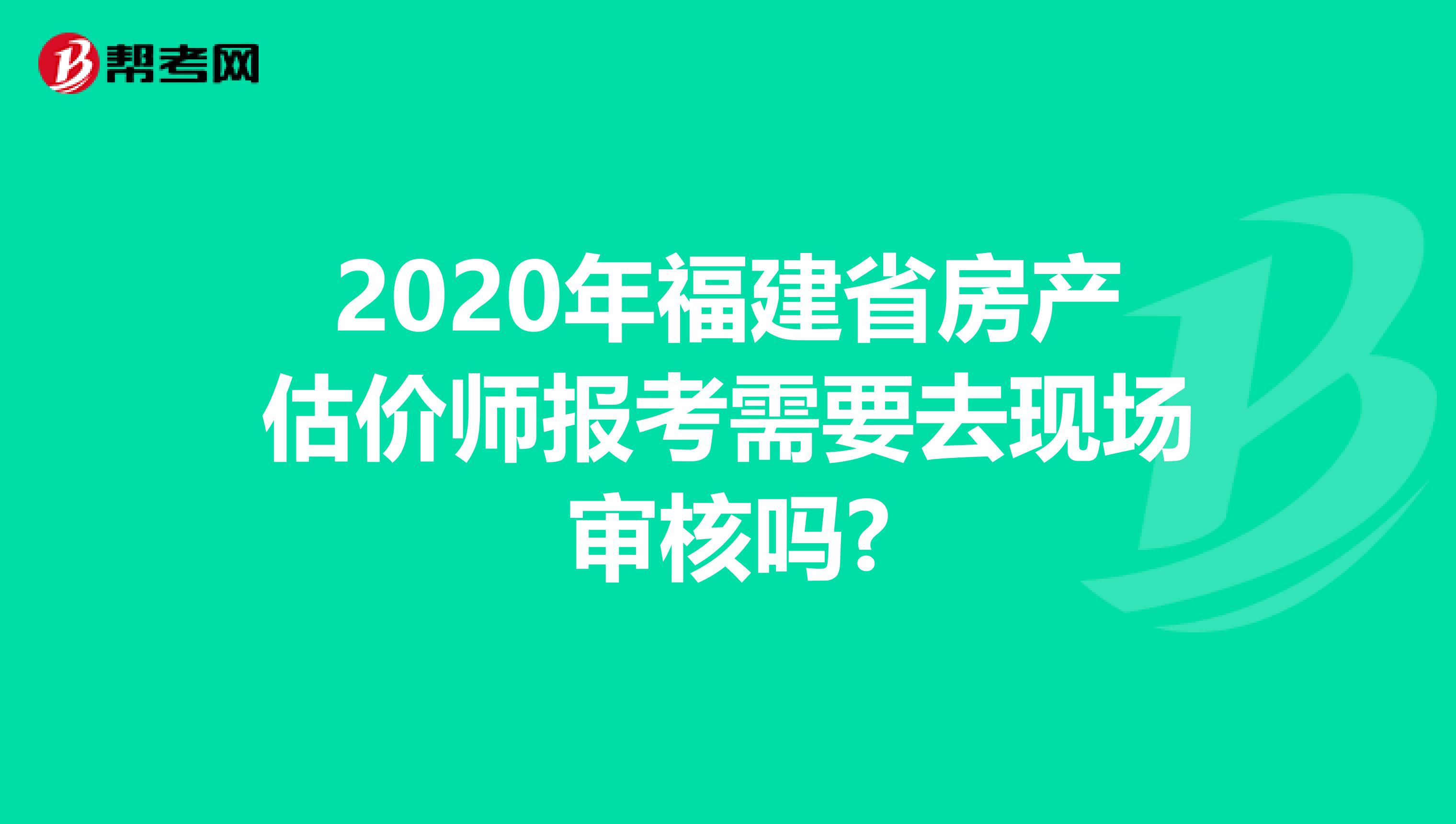 2020年福建省房产估价师报考需要去现场审核吗?