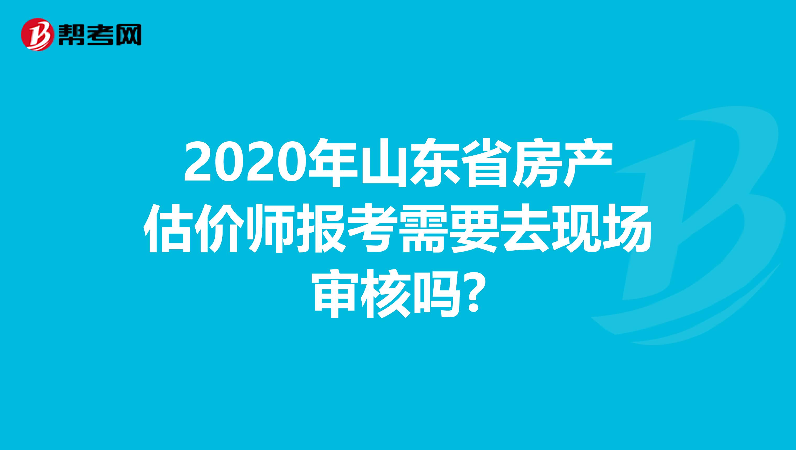 2020年山东省房产估价师报考需要去现场审核吗?