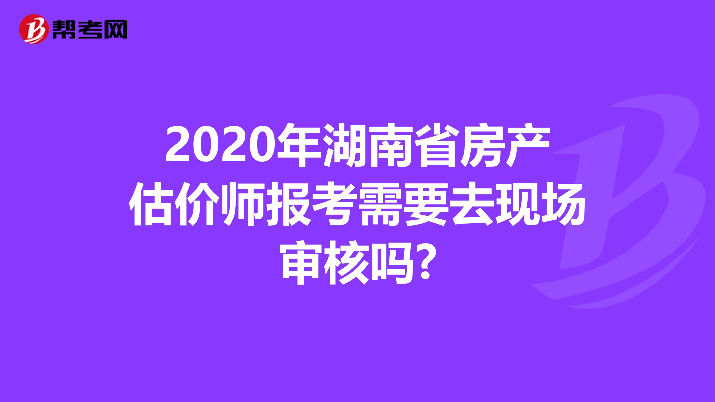 2020年湖南省房产估价师报考需要去现场审核吗?