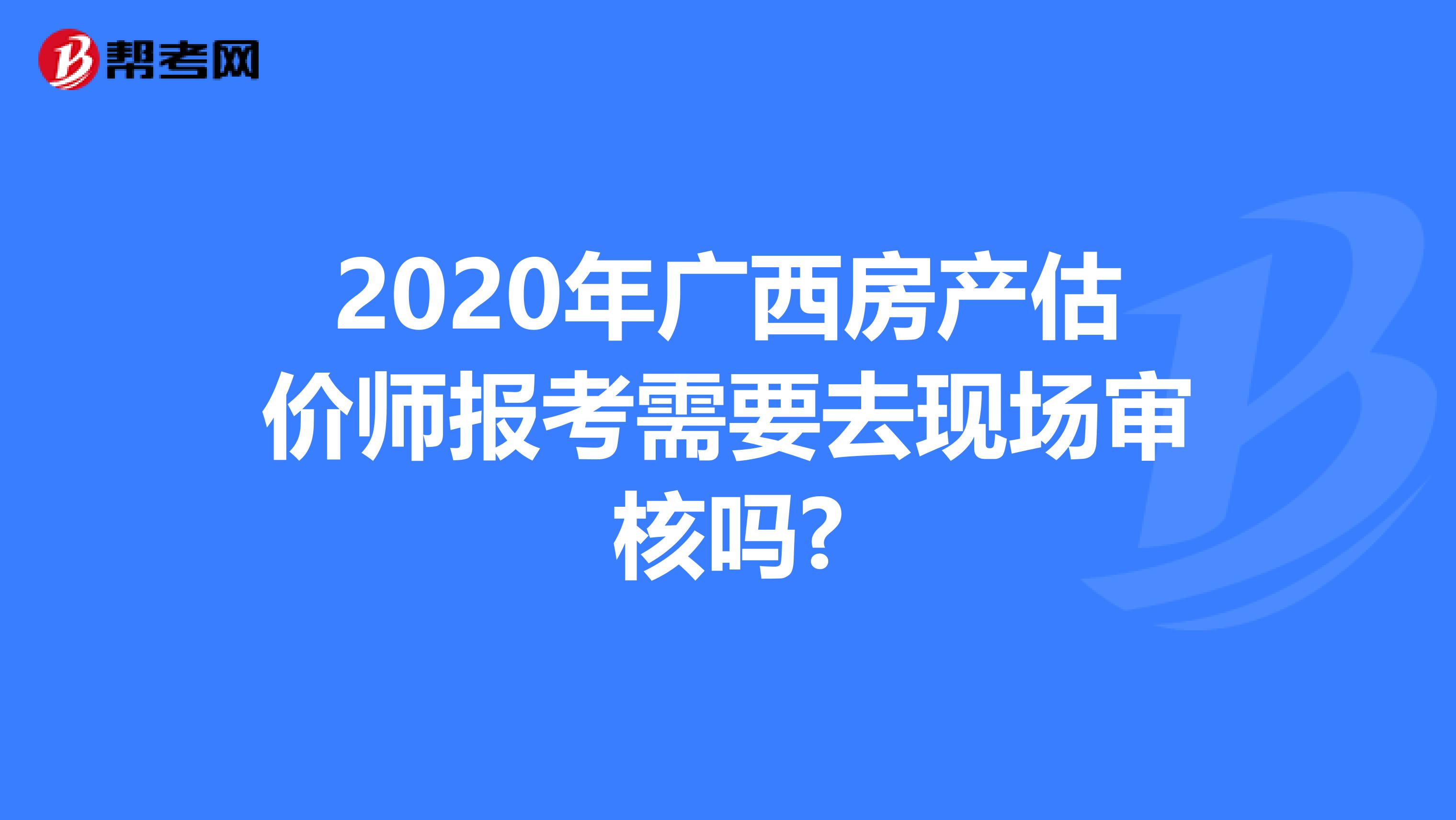 2020年广西房产估价师报考需要去现场审核吗?