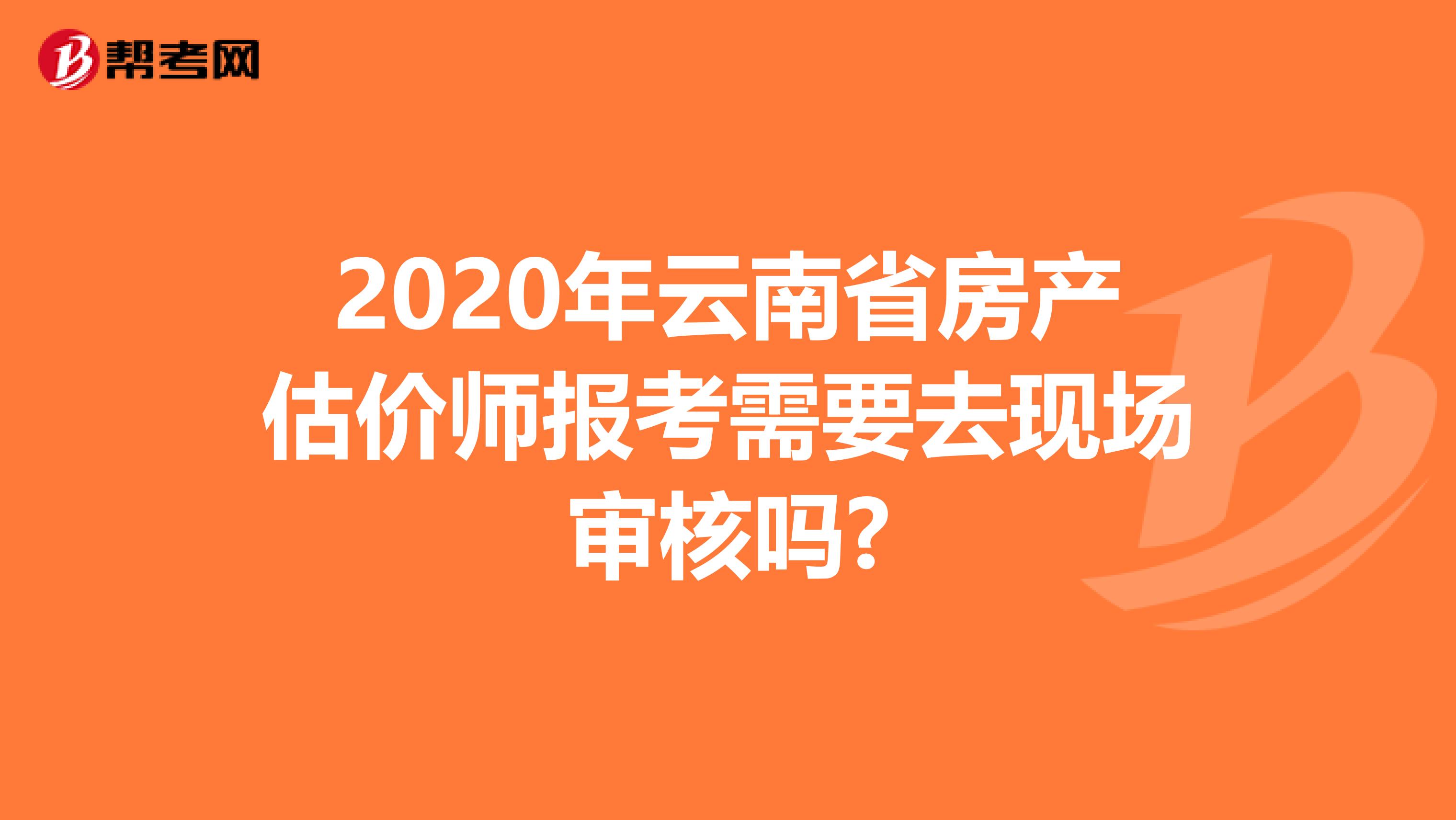 2020年云南省房产估价师报考需要去现场审核吗?