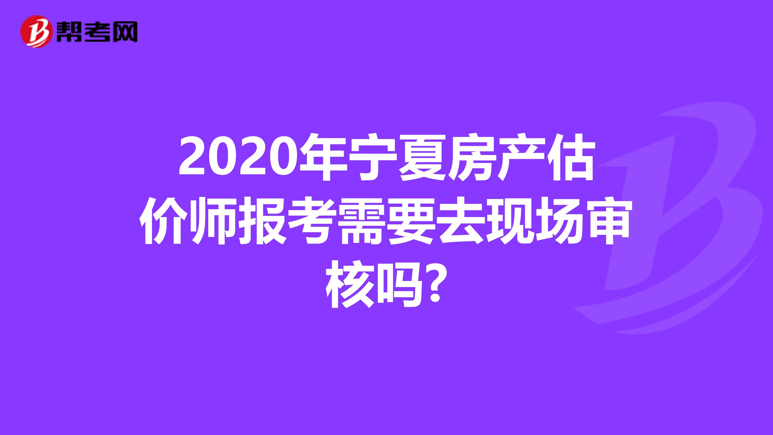 2020年宁夏房产估价师报考需要去现场审核吗?