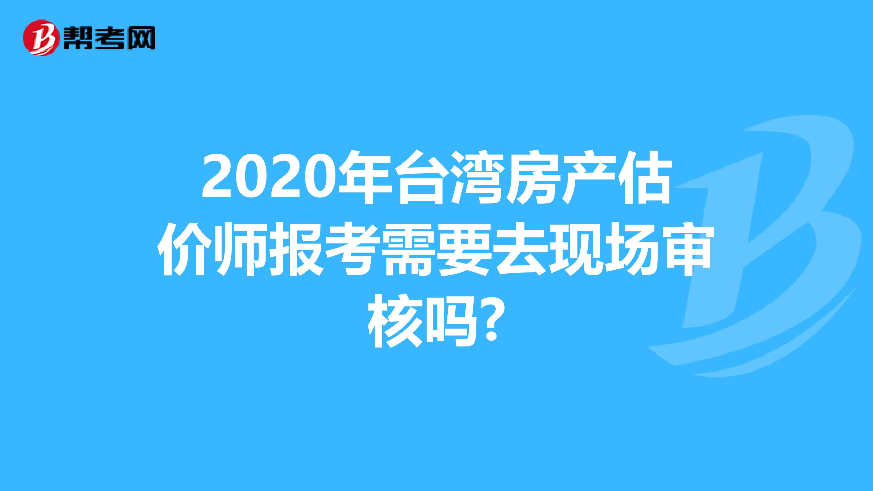 2020年台湾房产估价师报考需要去现场审核吗?