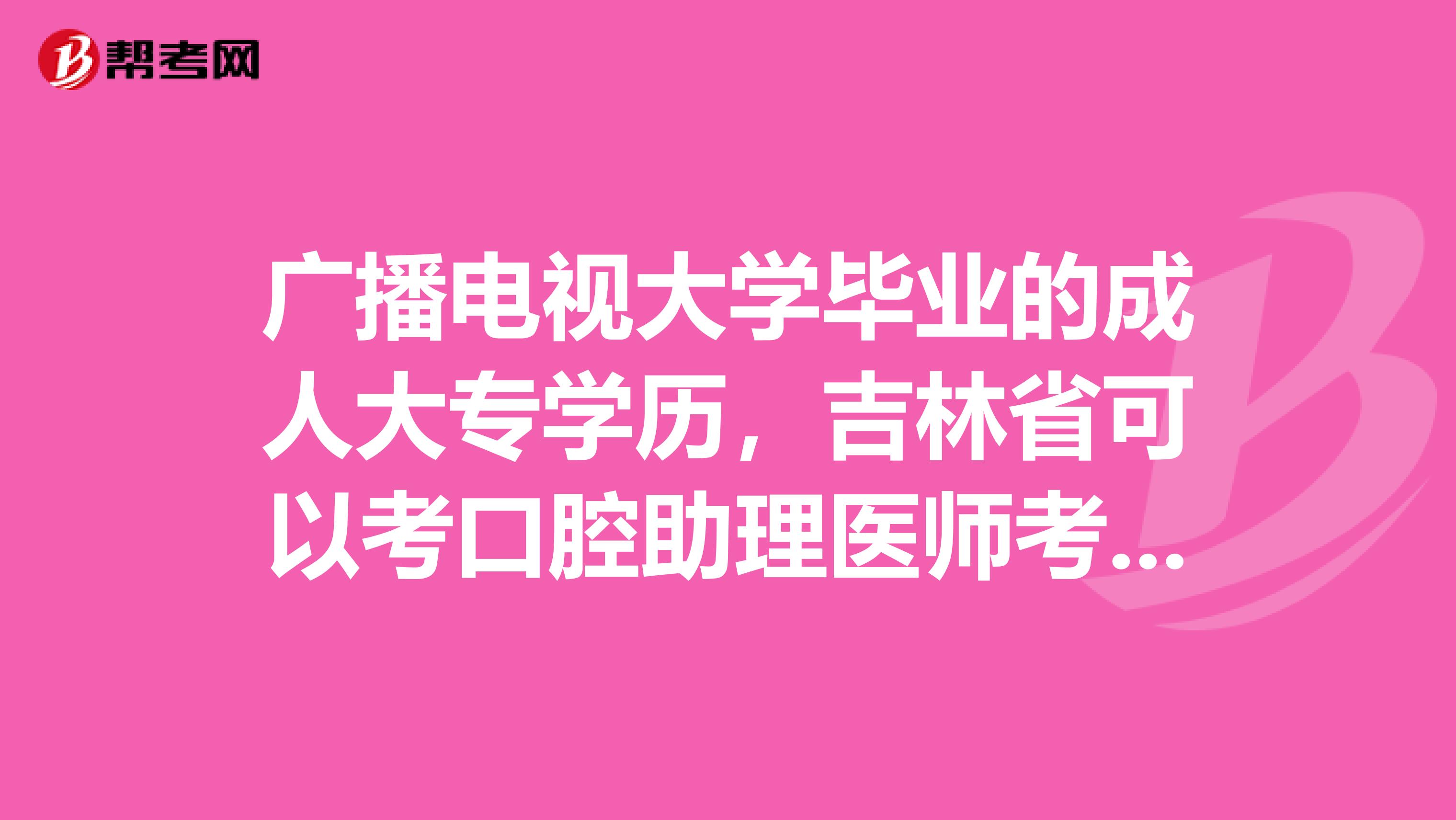 广播电视大学毕业的成人大专学历，吉林省可以考口腔助理医师考试吗?